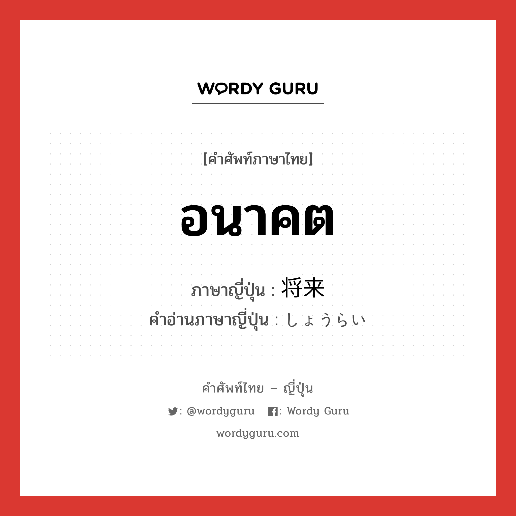 อนาคต ภาษาญี่ปุ่นคืออะไร, คำศัพท์ภาษาไทย - ญี่ปุ่น อนาคต ภาษาญี่ปุ่น 将来 คำอ่านภาษาญี่ปุ่น しょうらい หมวด n-adv หมวด n-adv