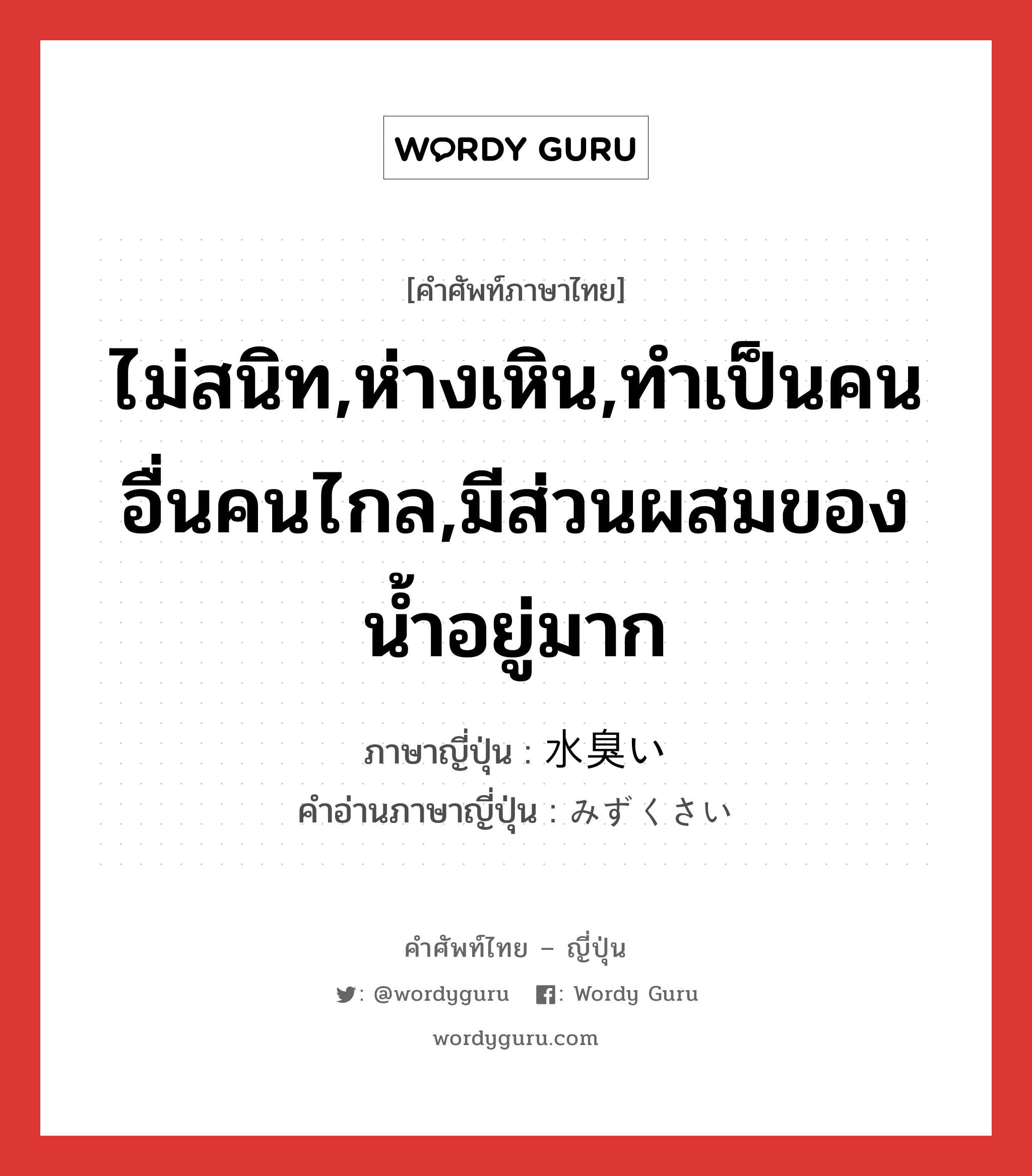 ไม่สนิท,ห่างเหิน,ทำเป็นคนอื่นคนไกล,มีส่วนผสมของน้ำอยู่มาก ภาษาญี่ปุ่นคืออะไร, คำศัพท์ภาษาไทย - ญี่ปุ่น ไม่สนิท,ห่างเหิน,ทำเป็นคนอื่นคนไกล,มีส่วนผสมของน้ำอยู่มาก ภาษาญี่ปุ่น 水臭い คำอ่านภาษาญี่ปุ่น みずくさい หมวด adj-i หมวด adj-i