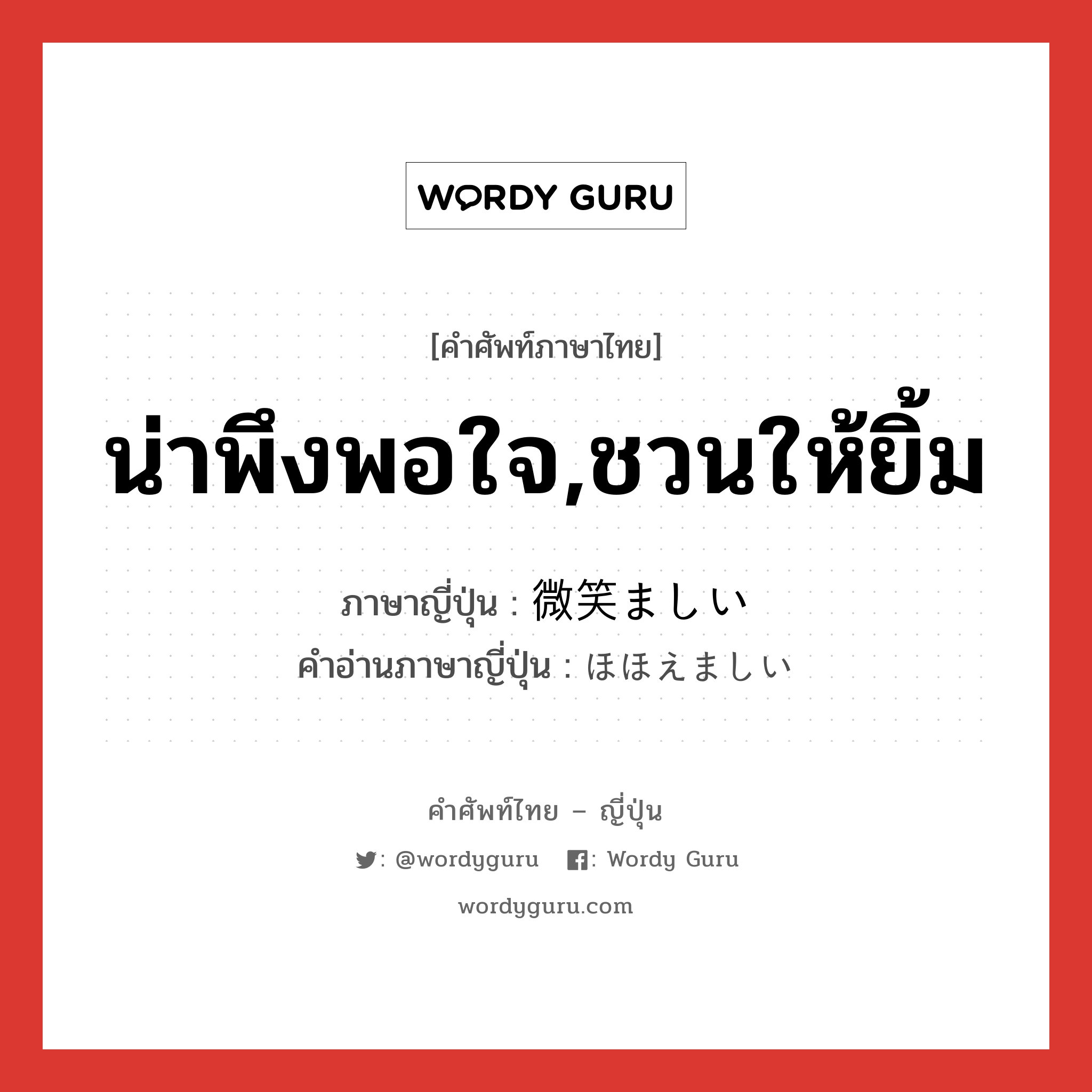 น่าพึงพอใจ,ชวนให้ยิ้ม ภาษาญี่ปุ่นคืออะไร, คำศัพท์ภาษาไทย - ญี่ปุ่น น่าพึงพอใจ,ชวนให้ยิ้ม ภาษาญี่ปุ่น 微笑ましい คำอ่านภาษาญี่ปุ่น ほほえましい หมวด adj-i หมวด adj-i