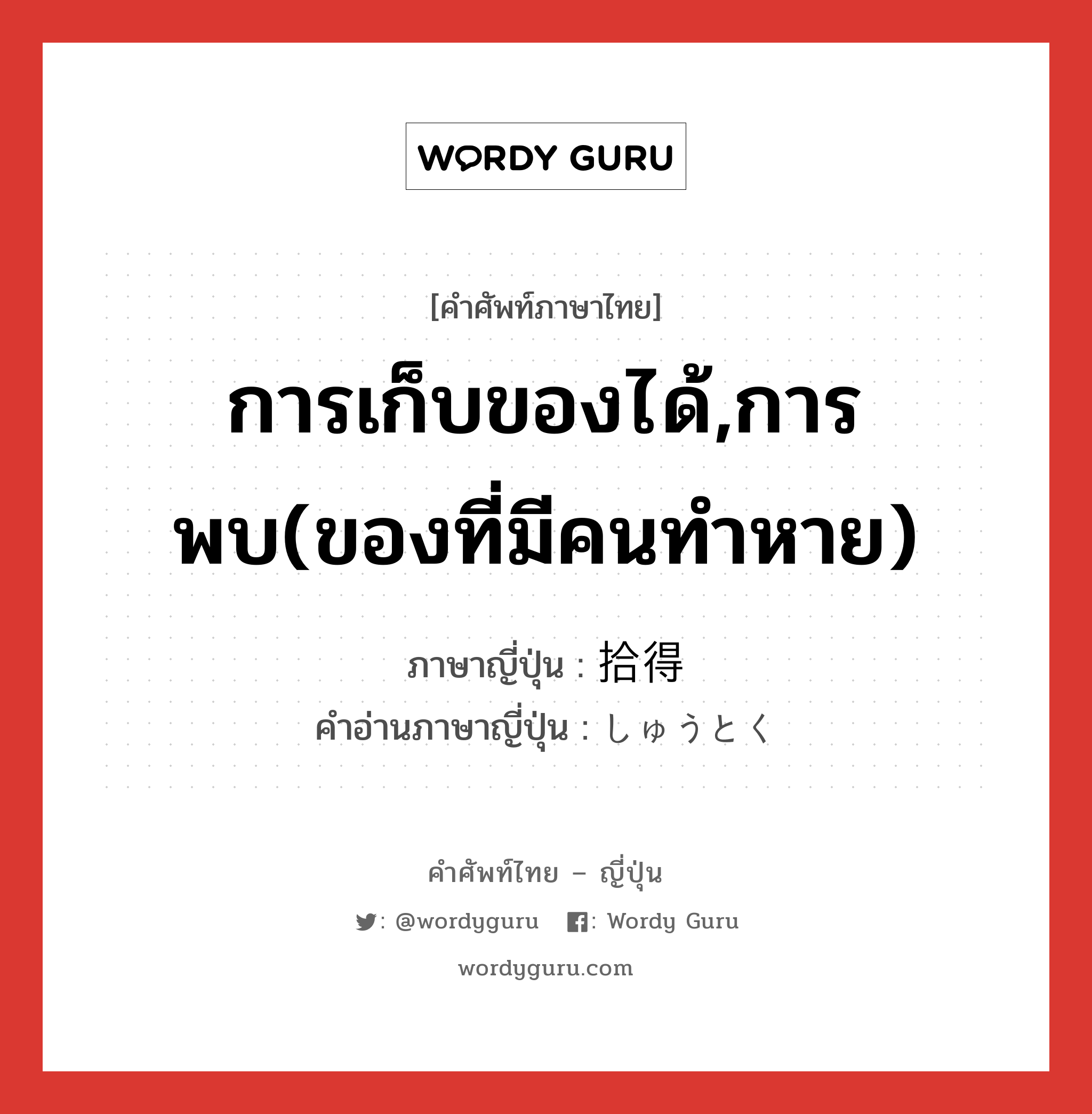 การเก็บของได้,การพบ(ของที่มีคนทำหาย) ภาษาญี่ปุ่นคืออะไร, คำศัพท์ภาษาไทย - ญี่ปุ่น การเก็บของได้,การพบ(ของที่มีคนทำหาย) ภาษาญี่ปุ่น 拾得 คำอ่านภาษาญี่ปุ่น しゅうとく หมวด n หมวด n