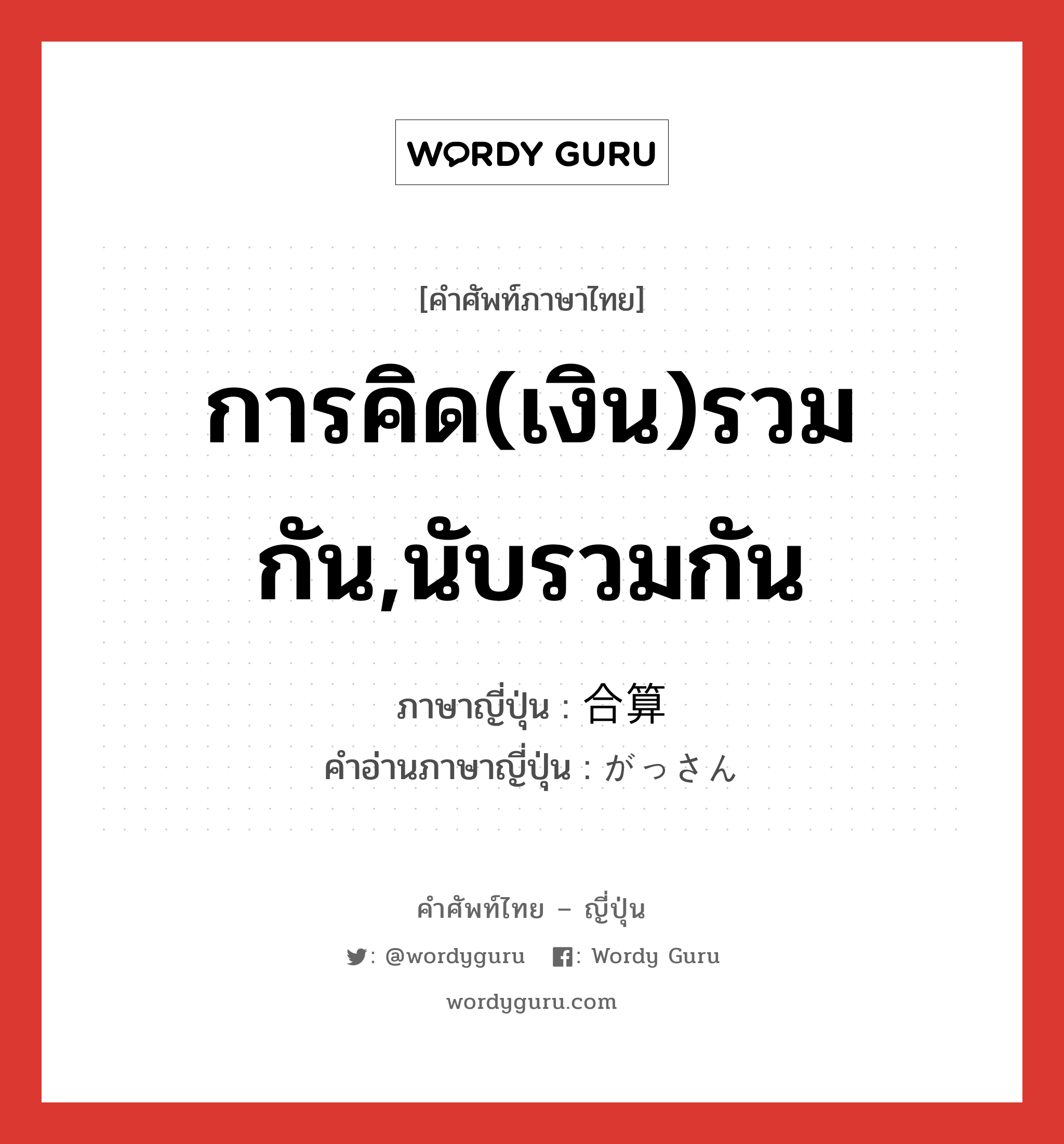 การคิด(เงิน)รวมกัน,นับรวมกัน ภาษาญี่ปุ่นคืออะไร, คำศัพท์ภาษาไทย - ญี่ปุ่น การคิด(เงิน)รวมกัน,นับรวมกัน ภาษาญี่ปุ่น 合算 คำอ่านภาษาญี่ปุ่น がっさん หมวด n หมวด n