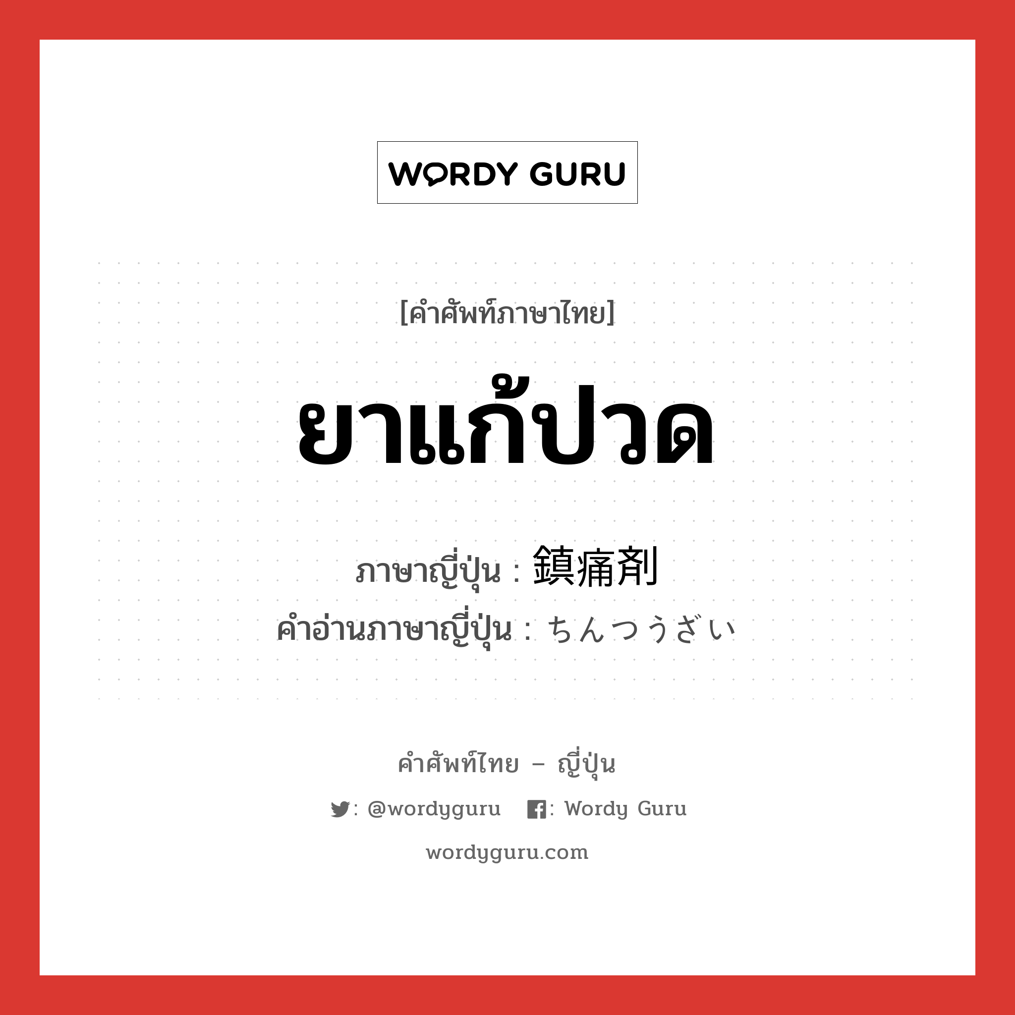 ยาแก้ปวด ภาษาญี่ปุ่นคืออะไร, คำศัพท์ภาษาไทย - ญี่ปุ่น ยาแก้ปวด ภาษาญี่ปุ่น 鎮痛剤 คำอ่านภาษาญี่ปุ่น ちんつうざい หมวด n หมวด n