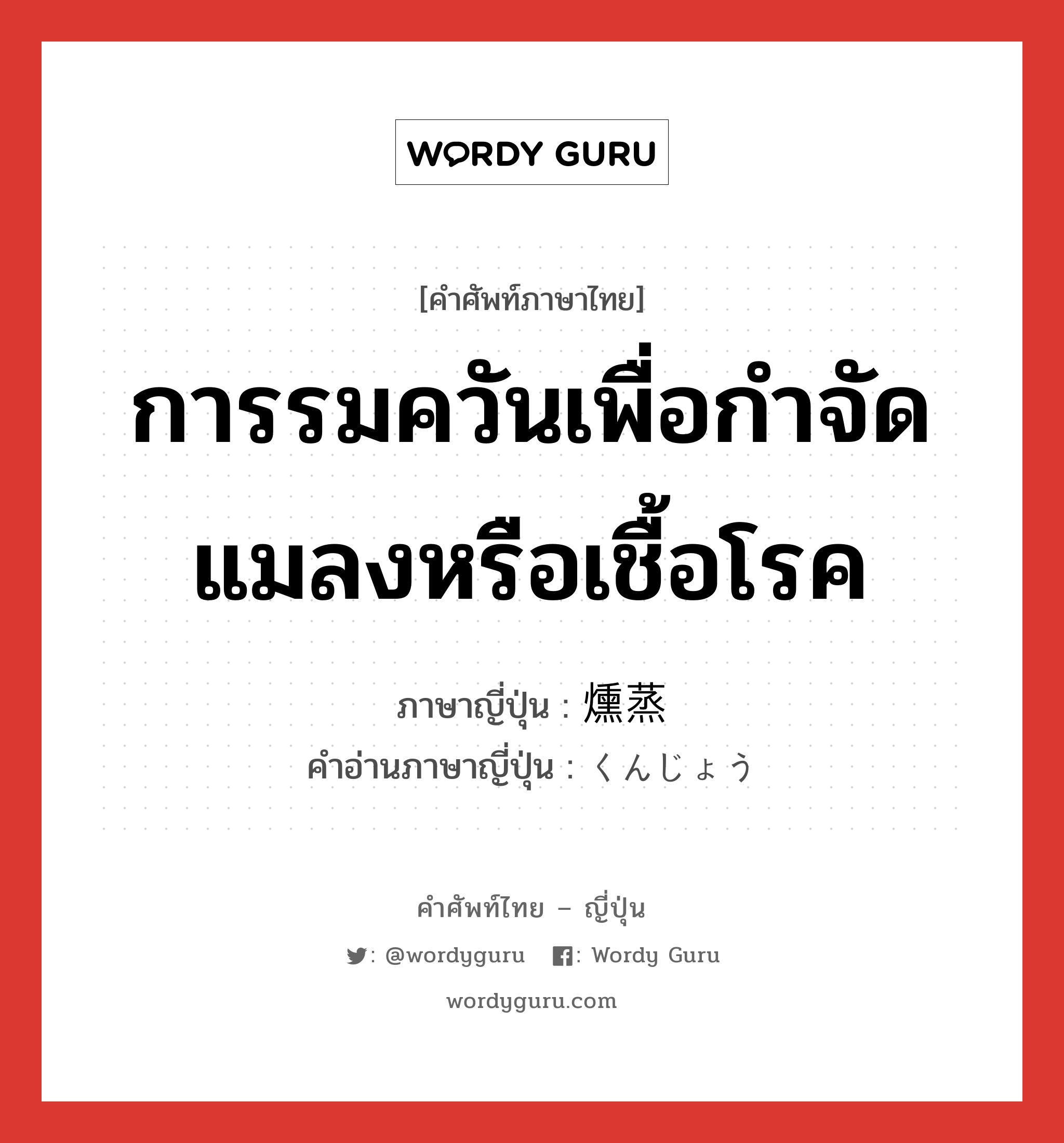 การรมควันเพื่อกำจัดแมลงหรือเชื้อโรค ภาษาญี่ปุ่นคืออะไร, คำศัพท์ภาษาไทย - ญี่ปุ่น การรมควันเพื่อกำจัดแมลงหรือเชื้อโรค ภาษาญี่ปุ่น 燻蒸 คำอ่านภาษาญี่ปุ่น くんじょう หมวด n หมวด n