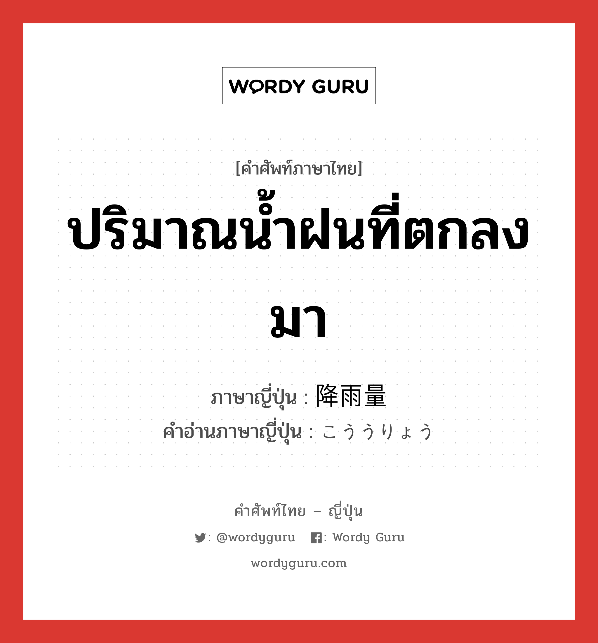 ปริมาณน้ำฝนที่ตกลงมา ภาษาญี่ปุ่นคืออะไร, คำศัพท์ภาษาไทย - ญี่ปุ่น ปริมาณน้ำฝนที่ตกลงมา ภาษาญี่ปุ่น 降雨量 คำอ่านภาษาญี่ปุ่น こううりょう หมวด n หมวด n