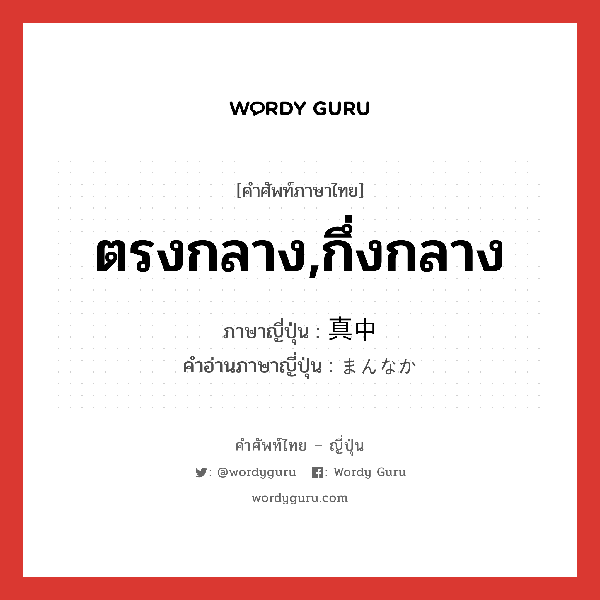 ตรงกลาง,กึ่งกลาง ภาษาญี่ปุ่นคืออะไร, คำศัพท์ภาษาไทย - ญี่ปุ่น ตรงกลาง,กึ่งกลาง ภาษาญี่ปุ่น 真中 คำอ่านภาษาญี่ปุ่น まんなか หมวด n หมวด n