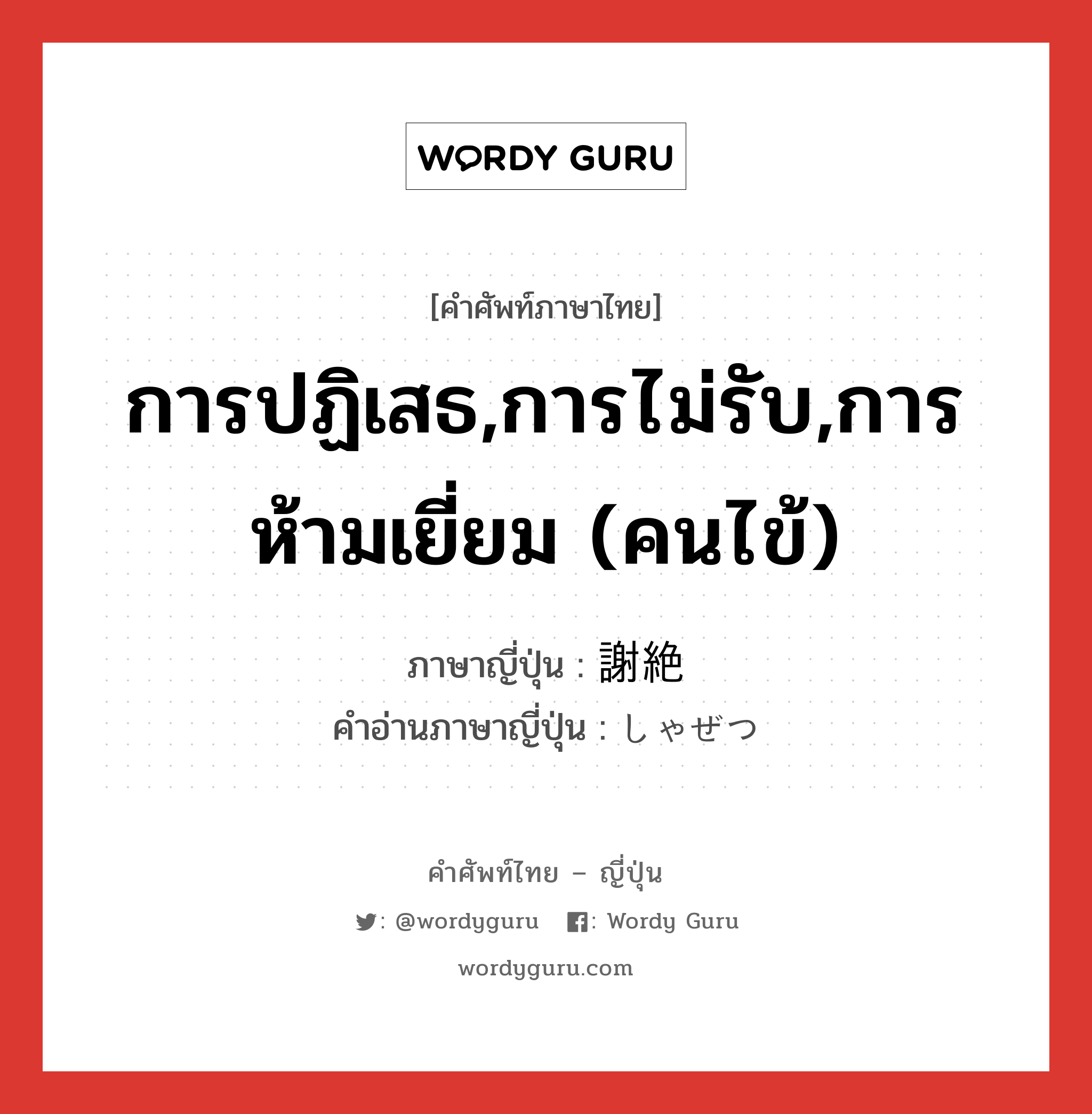 การปฏิเสธ,การไม่รับ,การห้ามเยี่ยม (คนไข้) ภาษาญี่ปุ่นคืออะไร, คำศัพท์ภาษาไทย - ญี่ปุ่น การปฏิเสธ,การไม่รับ,การห้ามเยี่ยม (คนไข้) ภาษาญี่ปุ่น 謝絶 คำอ่านภาษาญี่ปุ่น しゃぜつ หมวด n หมวด n