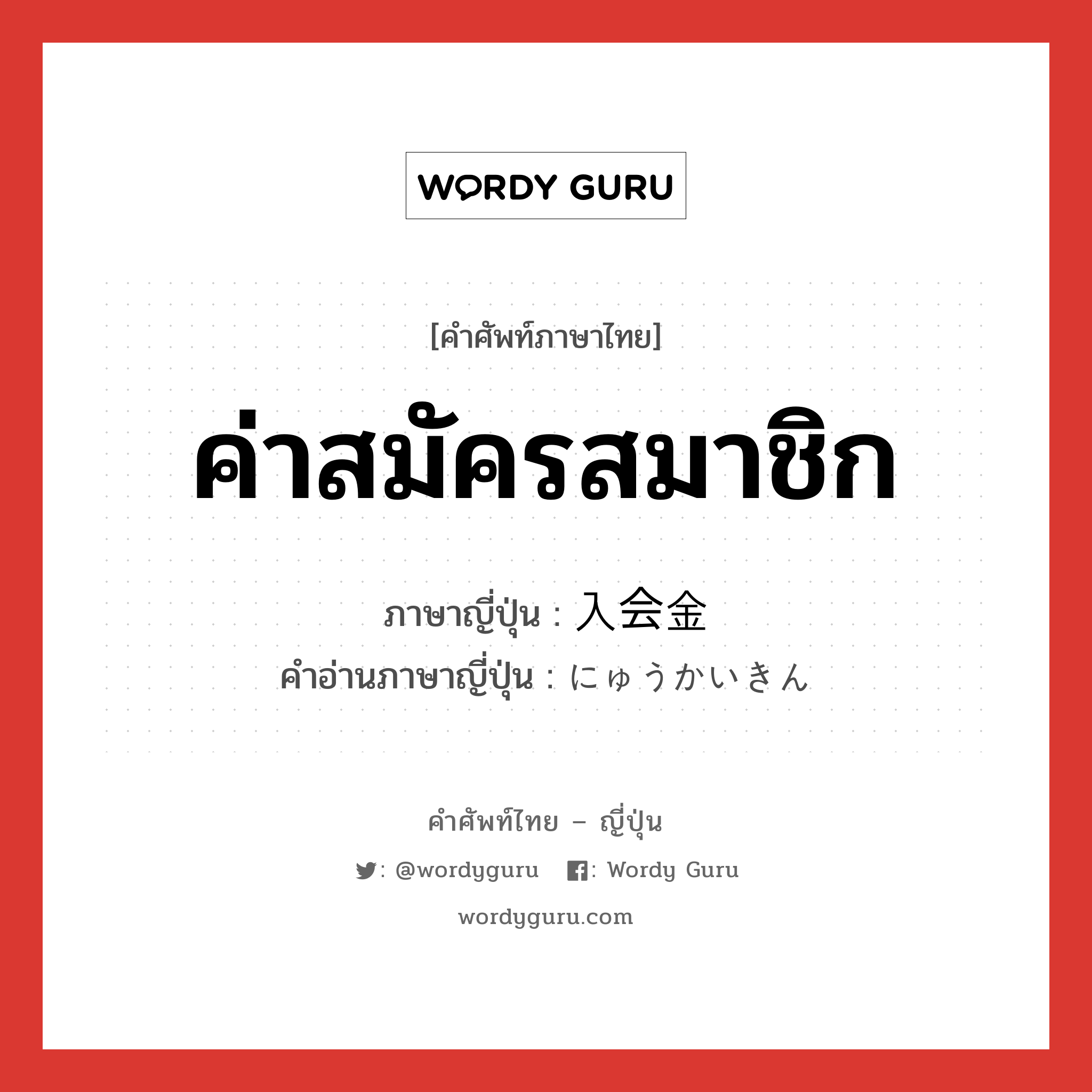 ค่าสมัครสมาชิก ภาษาญี่ปุ่นคืออะไร, คำศัพท์ภาษาไทย - ญี่ปุ่น ค่าสมัครสมาชิก ภาษาญี่ปุ่น 入会金 คำอ่านภาษาญี่ปุ่น にゅうかいきん หมวด n หมวด n