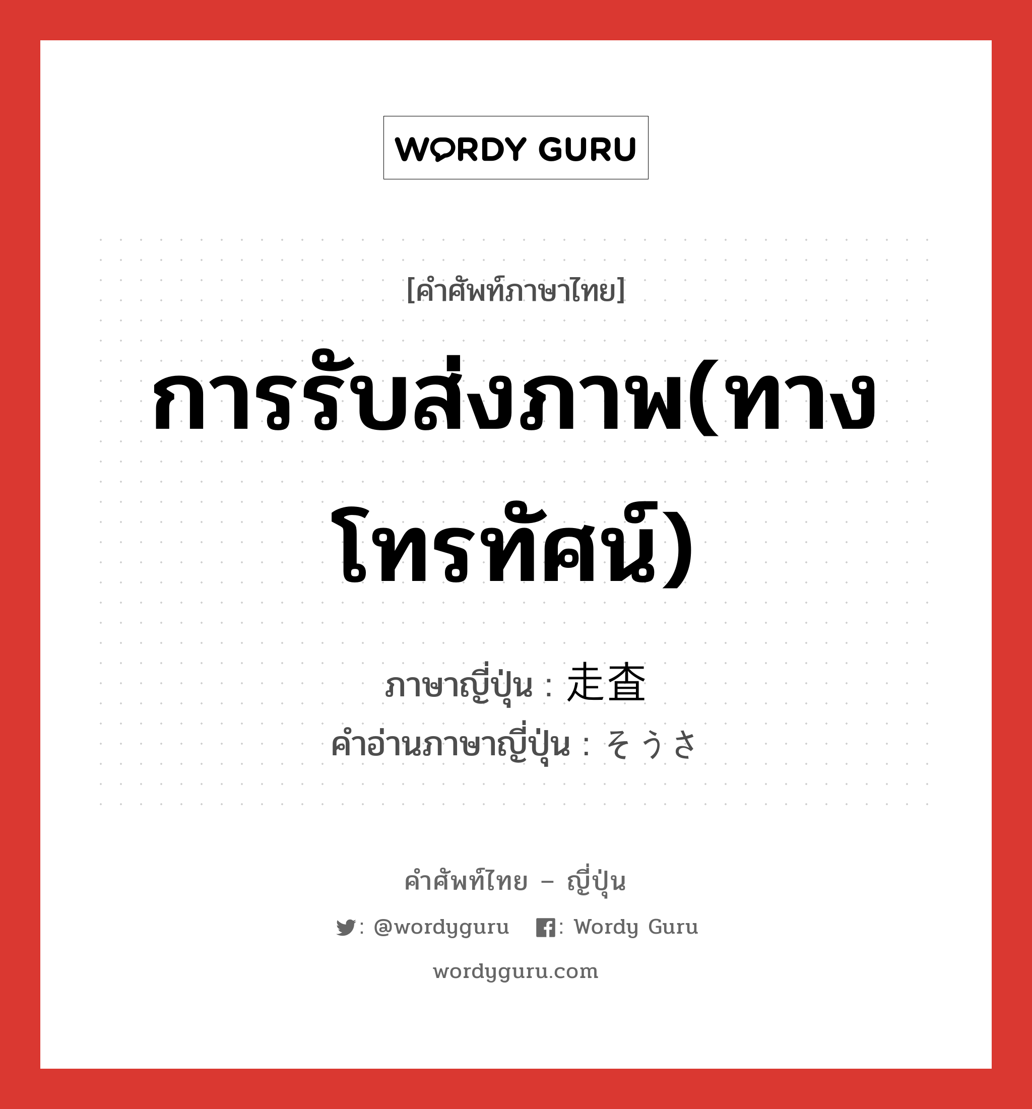 การรับส่งภาพ(ทางโทรทัศน์) ภาษาญี่ปุ่นคืออะไร, คำศัพท์ภาษาไทย - ญี่ปุ่น การรับส่งภาพ(ทางโทรทัศน์) ภาษาญี่ปุ่น 走査 คำอ่านภาษาญี่ปุ่น そうさ หมวด n หมวด n