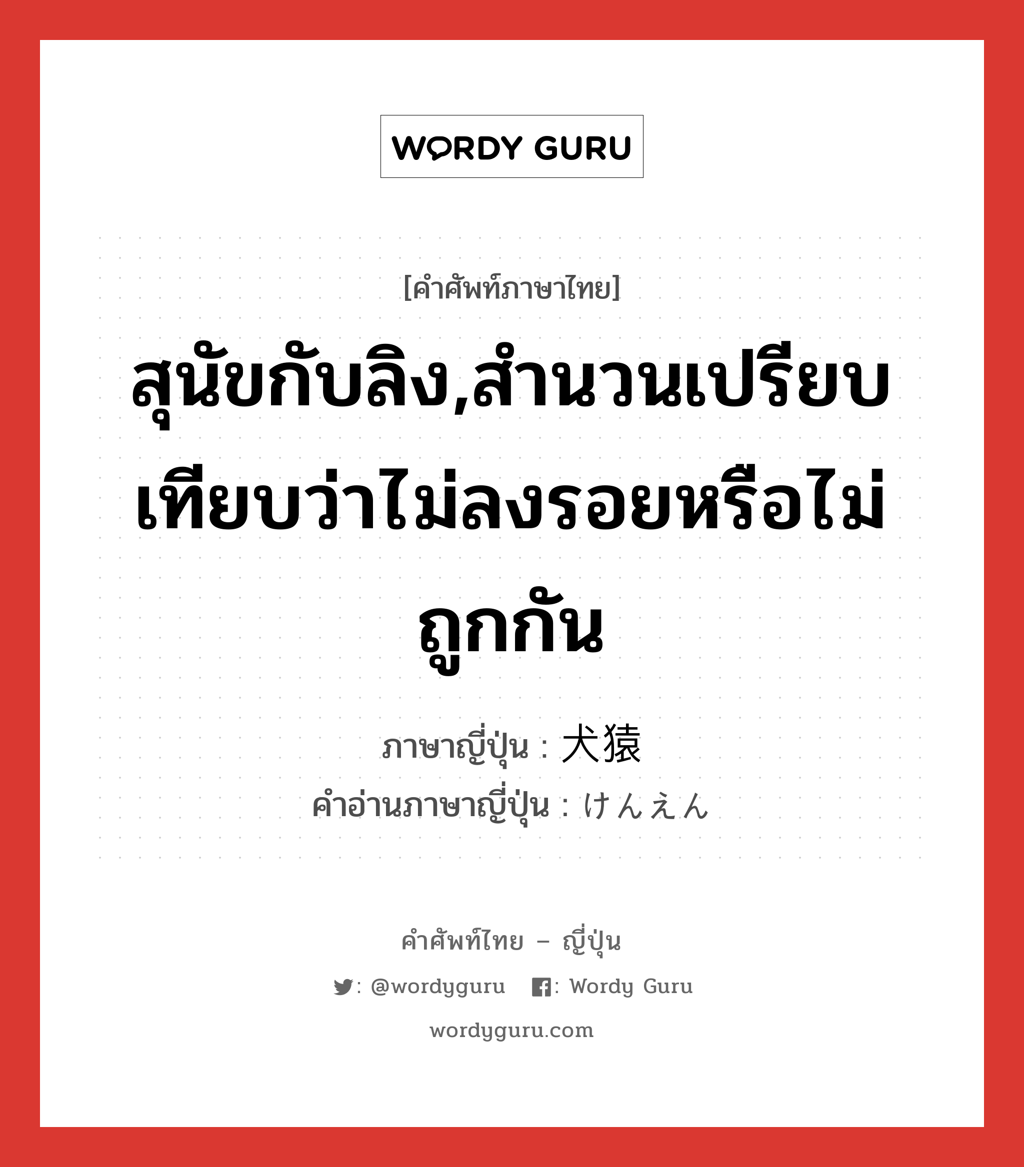 สุนัขกับลิง,สำนวนเปรียบเทียบว่าไม่ลงรอยหรือไม่ถูกกัน ภาษาญี่ปุ่นคืออะไร, คำศัพท์ภาษาไทย - ญี่ปุ่น สุนัขกับลิง,สำนวนเปรียบเทียบว่าไม่ลงรอยหรือไม่ถูกกัน ภาษาญี่ปุ่น 犬猿 คำอ่านภาษาญี่ปุ่น けんえん หมวด n หมวด n