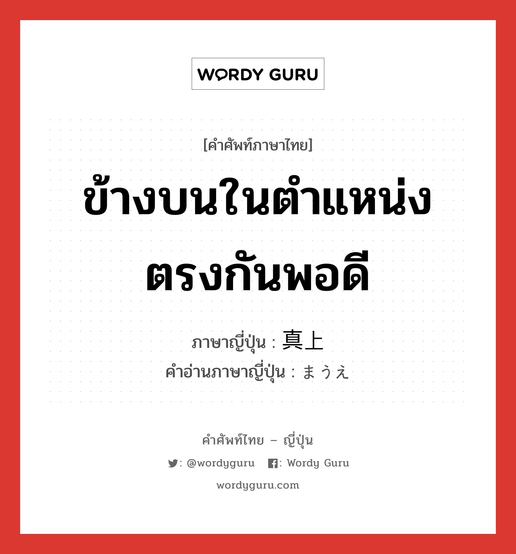 ข้างบนในตำแหน่งตรงกันพอดี ภาษาญี่ปุ่นคืออะไร, คำศัพท์ภาษาไทย - ญี่ปุ่น ข้างบนในตำแหน่งตรงกันพอดี ภาษาญี่ปุ่น 真上 คำอ่านภาษาญี่ปุ่น まうえ หมวด n หมวด n