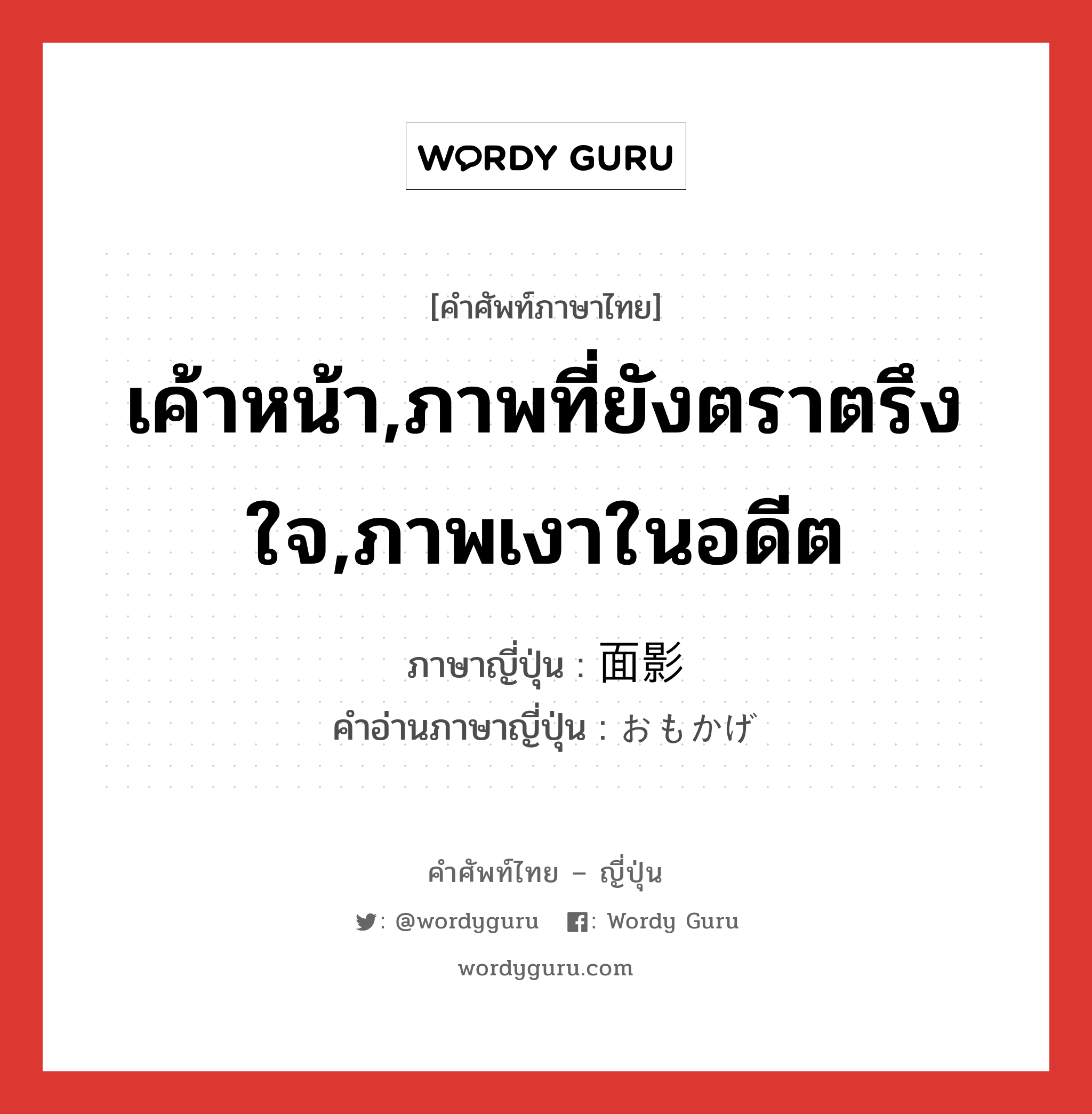 เค้าหน้า,ภาพที่ยังตราตรึงใจ,ภาพเงาในอดีต ภาษาญี่ปุ่นคืออะไร, คำศัพท์ภาษาไทย - ญี่ปุ่น เค้าหน้า,ภาพที่ยังตราตรึงใจ,ภาพเงาในอดีต ภาษาญี่ปุ่น 面影 คำอ่านภาษาญี่ปุ่น おもかげ หมวด n หมวด n