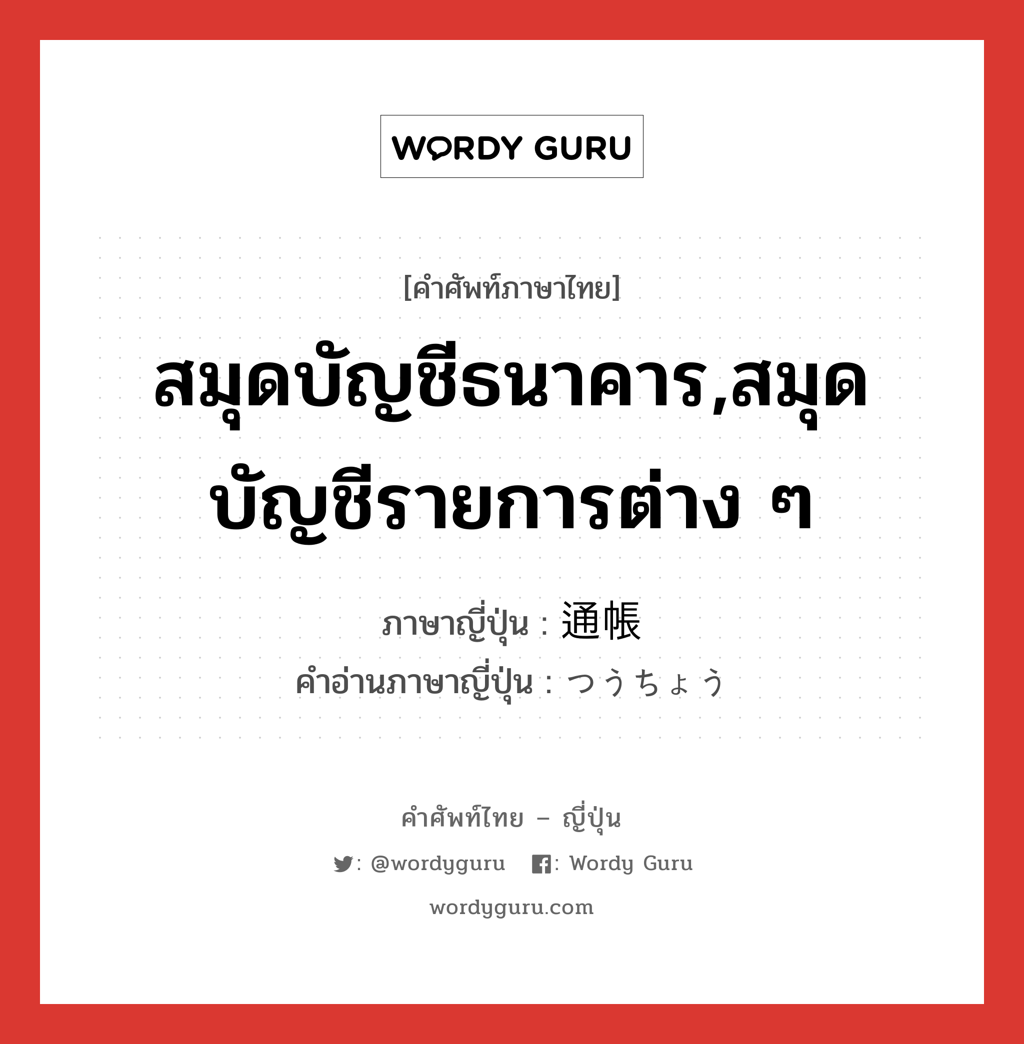 สมุดบัญชีธนาคาร,สมุดบัญชีรายการต่าง ๆ ภาษาญี่ปุ่นคืออะไร, คำศัพท์ภาษาไทย - ญี่ปุ่น สมุดบัญชีธนาคาร,สมุดบัญชีรายการต่าง ๆ ภาษาญี่ปุ่น 通帳 คำอ่านภาษาญี่ปุ่น つうちょう หมวด n หมวด n