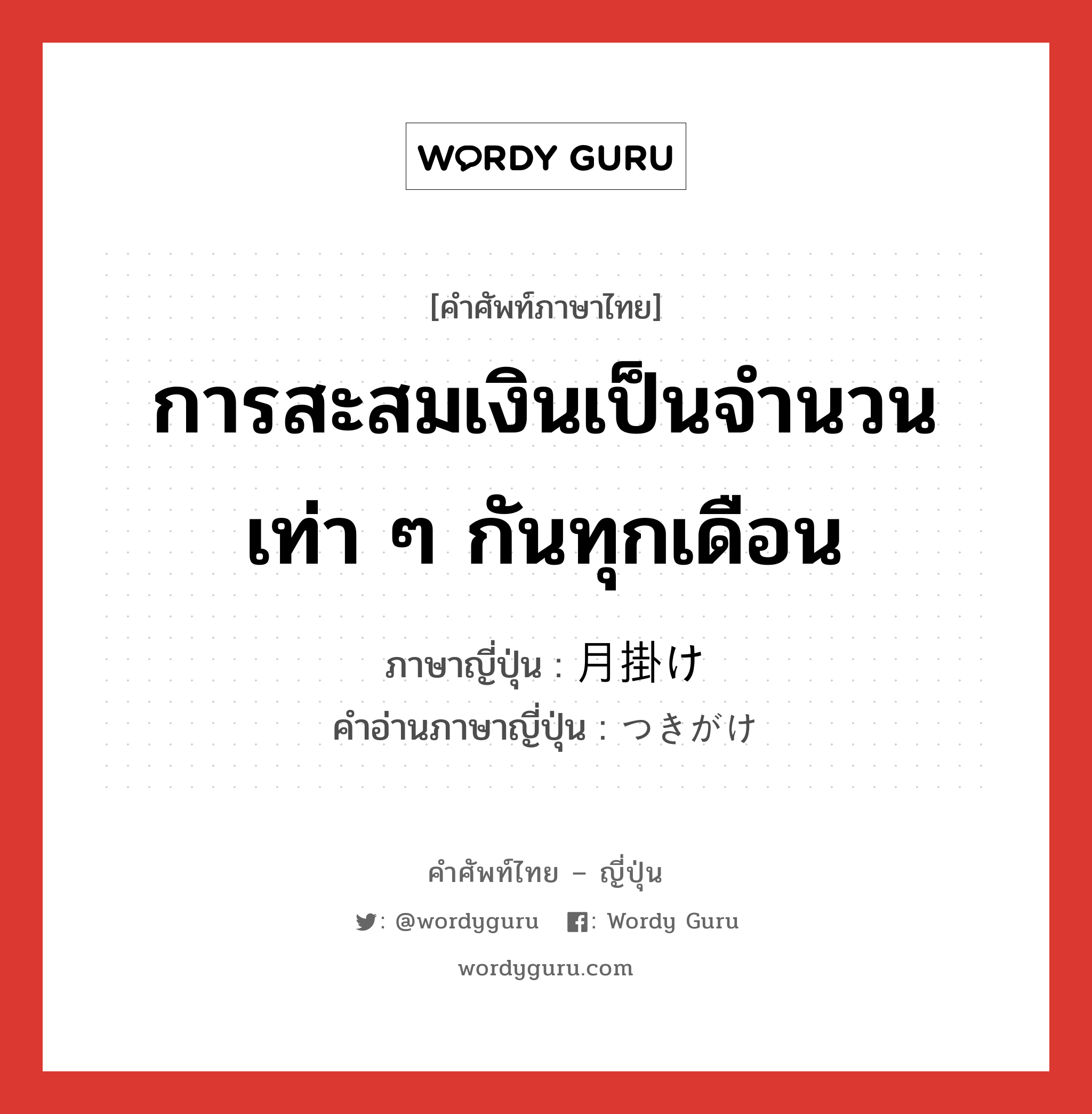 การสะสมเงินเป็นจำนวนเท่า ๆ กันทุกเดือน ภาษาญี่ปุ่นคืออะไร, คำศัพท์ภาษาไทย - ญี่ปุ่น การสะสมเงินเป็นจำนวนเท่า ๆ กันทุกเดือน ภาษาญี่ปุ่น 月掛け คำอ่านภาษาญี่ปุ่น つきがけ หมวด n หมวด n