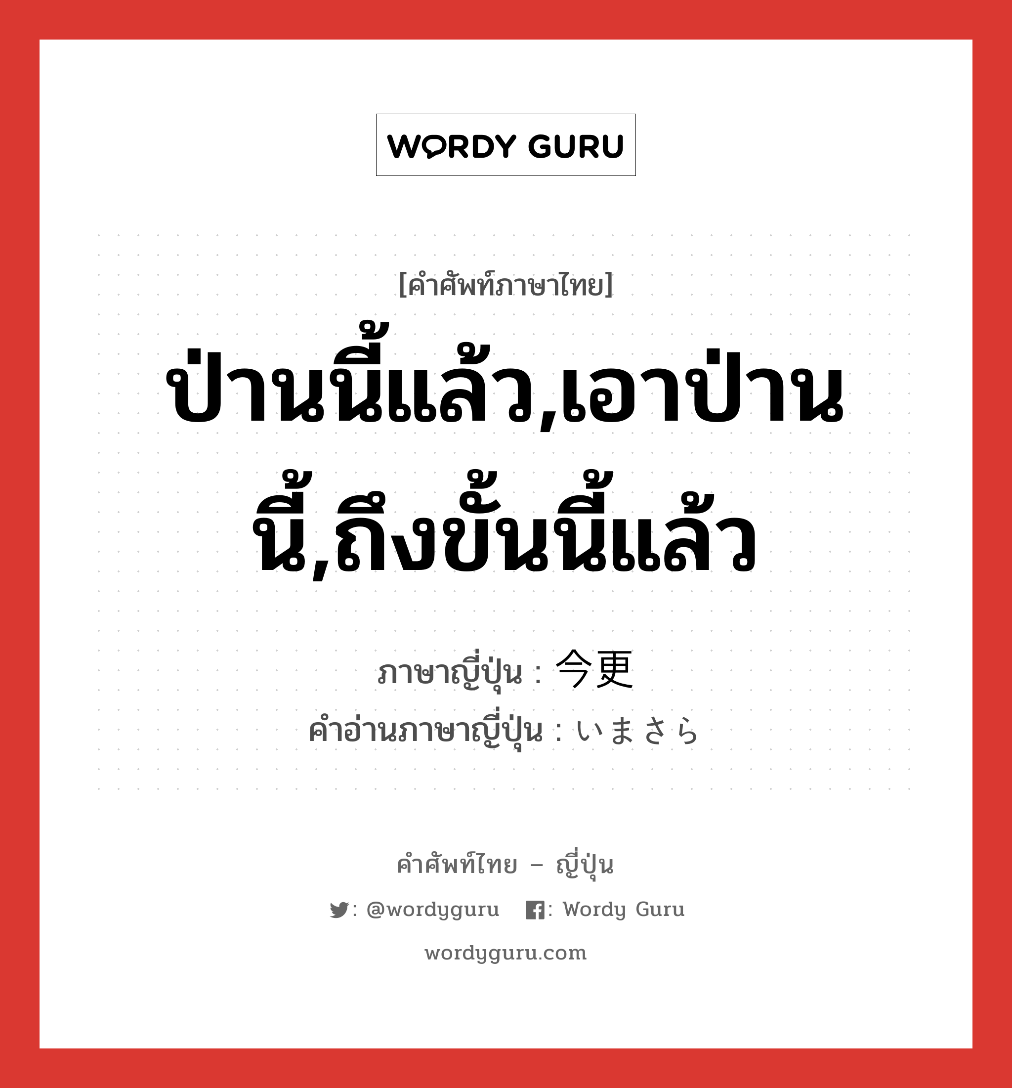 ป่านนี้แล้ว,เอาป่านนี้,ถึงขั้นนี้แล้ว ภาษาญี่ปุ่นคืออะไร, คำศัพท์ภาษาไทย - ญี่ปุ่น ป่านนี้แล้ว,เอาป่านนี้,ถึงขั้นนี้แล้ว ภาษาญี่ปุ่น 今更 คำอ่านภาษาญี่ปุ่น いまさら หมวด adv หมวด adv