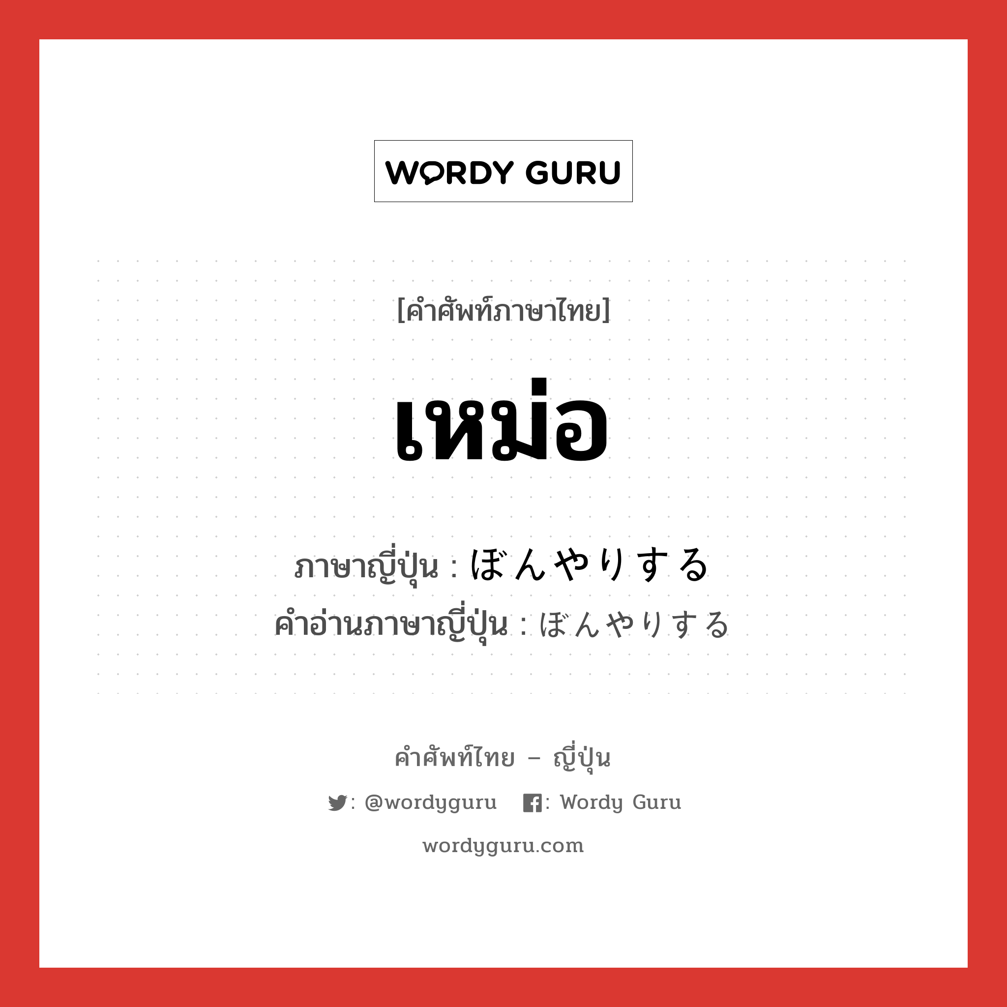 เหม่อ ภาษาญี่ปุ่นคืออะไร, คำศัพท์ภาษาไทย - ญี่ปุ่น เหม่อ ภาษาญี่ปุ่น ぼんやりする คำอ่านภาษาญี่ปุ่น ぼんやりする หมวด v หมวด v