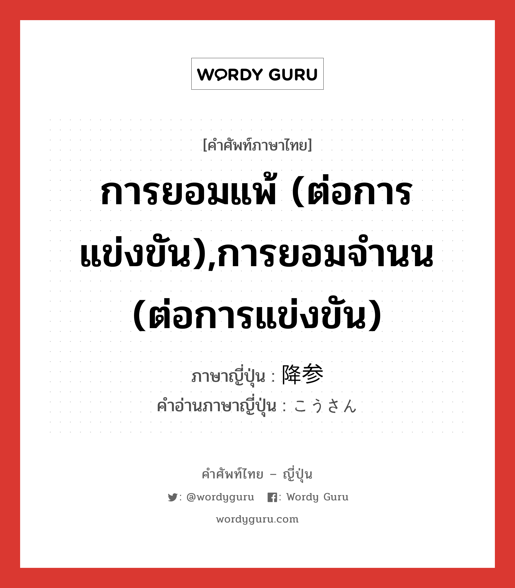 การยอมแพ้ (ต่อการแข่งขัน),การยอมจำนน (ต่อการแข่งขัน) ภาษาญี่ปุ่นคืออะไร, คำศัพท์ภาษาไทย - ญี่ปุ่น การยอมแพ้ (ต่อการแข่งขัน),การยอมจำนน (ต่อการแข่งขัน) ภาษาญี่ปุ่น 降参 คำอ่านภาษาญี่ปุ่น こうさん หมวด n หมวด n