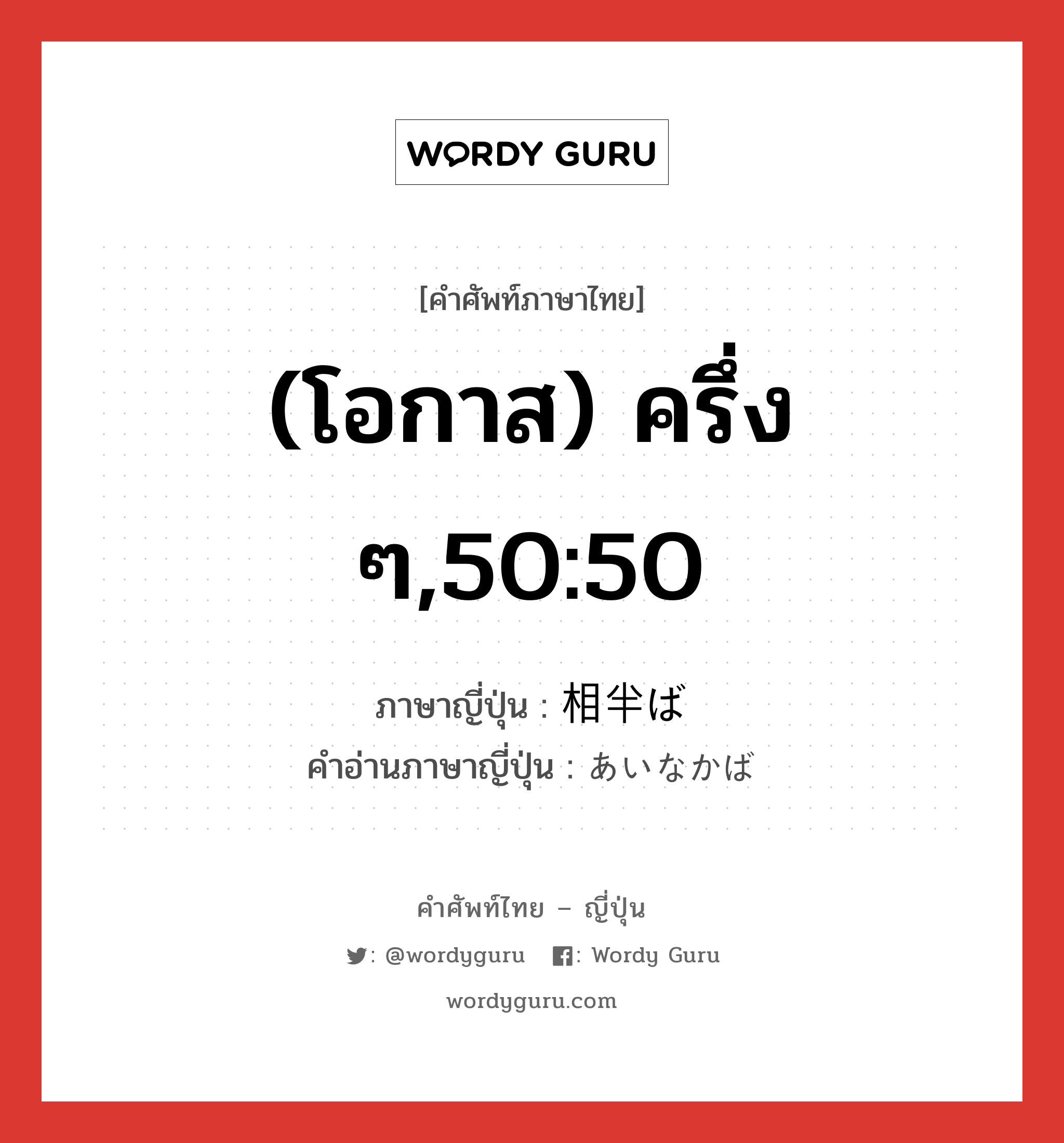 (โอกาส) ครึ่ง ๆ, 50:50 ภาษาญี่ปุ่นคืออะไร, คำศัพท์ภาษาไทย - ญี่ปุ่น (โอกาส) ครึ่ง ๆ,50:50 ภาษาญี่ปุ่น 相半ば คำอ่านภาษาญี่ปุ่น あいなかば หมวด n หมวด n