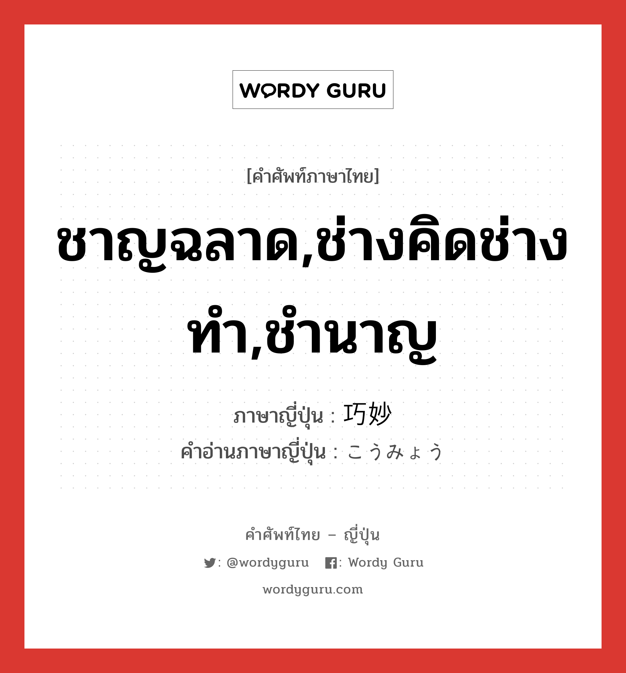 ชาญฉลาด,ช่างคิดช่างทำ,ชำนาญ ภาษาญี่ปุ่นคืออะไร, คำศัพท์ภาษาไทย - ญี่ปุ่น ชาญฉลาด,ช่างคิดช่างทำ,ชำนาญ ภาษาญี่ปุ่น 巧妙 คำอ่านภาษาญี่ปุ่น こうみょう หมวด adj-na หมวด adj-na