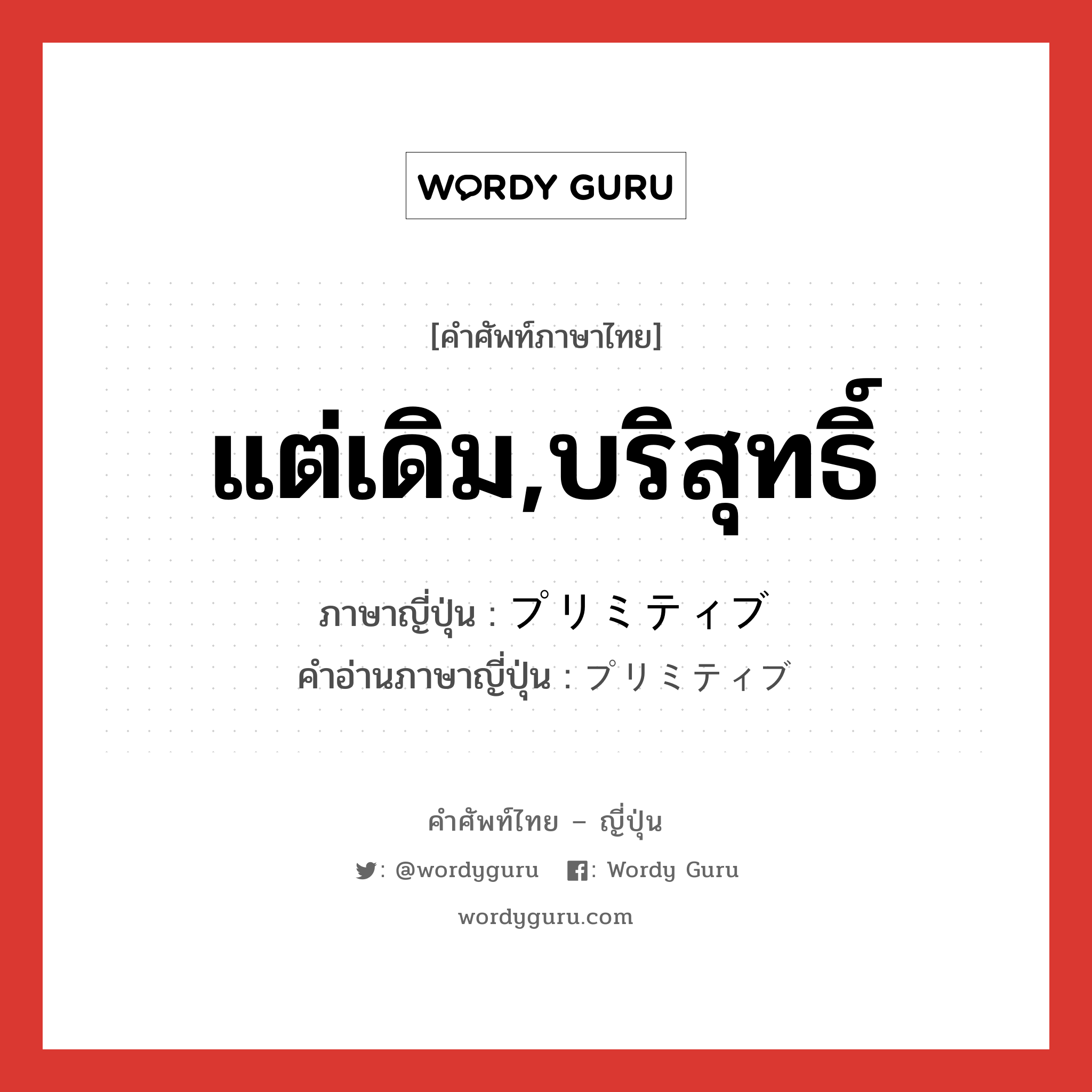 แต่เดิม,บริสุทธิ์ ภาษาญี่ปุ่นคืออะไร, คำศัพท์ภาษาไทย - ญี่ปุ่น แต่เดิม,บริสุทธิ์ ภาษาญี่ปุ่น プリミティブ คำอ่านภาษาญี่ปุ่น プリミティブ หมวด adj-na หมวด adj-na