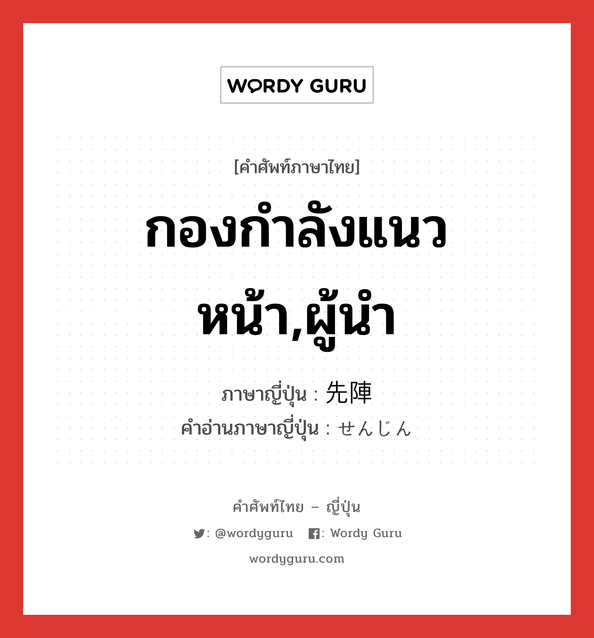 กองกำลังแนวหน้า,ผู้นำ ภาษาญี่ปุ่นคืออะไร, คำศัพท์ภาษาไทย - ญี่ปุ่น กองกำลังแนวหน้า,ผู้นำ ภาษาญี่ปุ่น 先陣 คำอ่านภาษาญี่ปุ่น せんじん หมวด n หมวด n