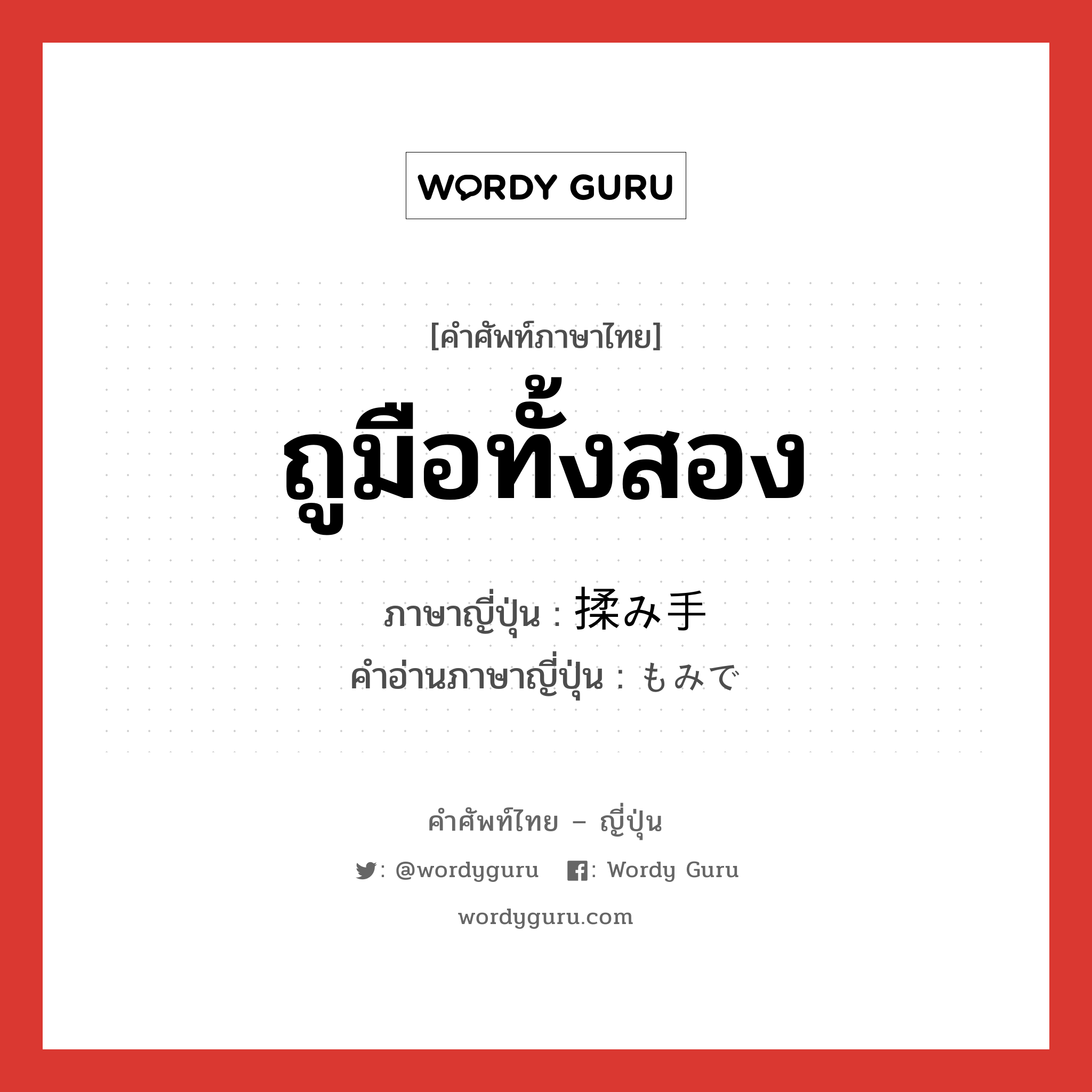 ถูมือทั้งสอง ภาษาญี่ปุ่นคืออะไร, คำศัพท์ภาษาไทย - ญี่ปุ่น ถูมือทั้งสอง ภาษาญี่ปุ่น 揉み手 คำอ่านภาษาญี่ปุ่น もみで หมวด n หมวด n