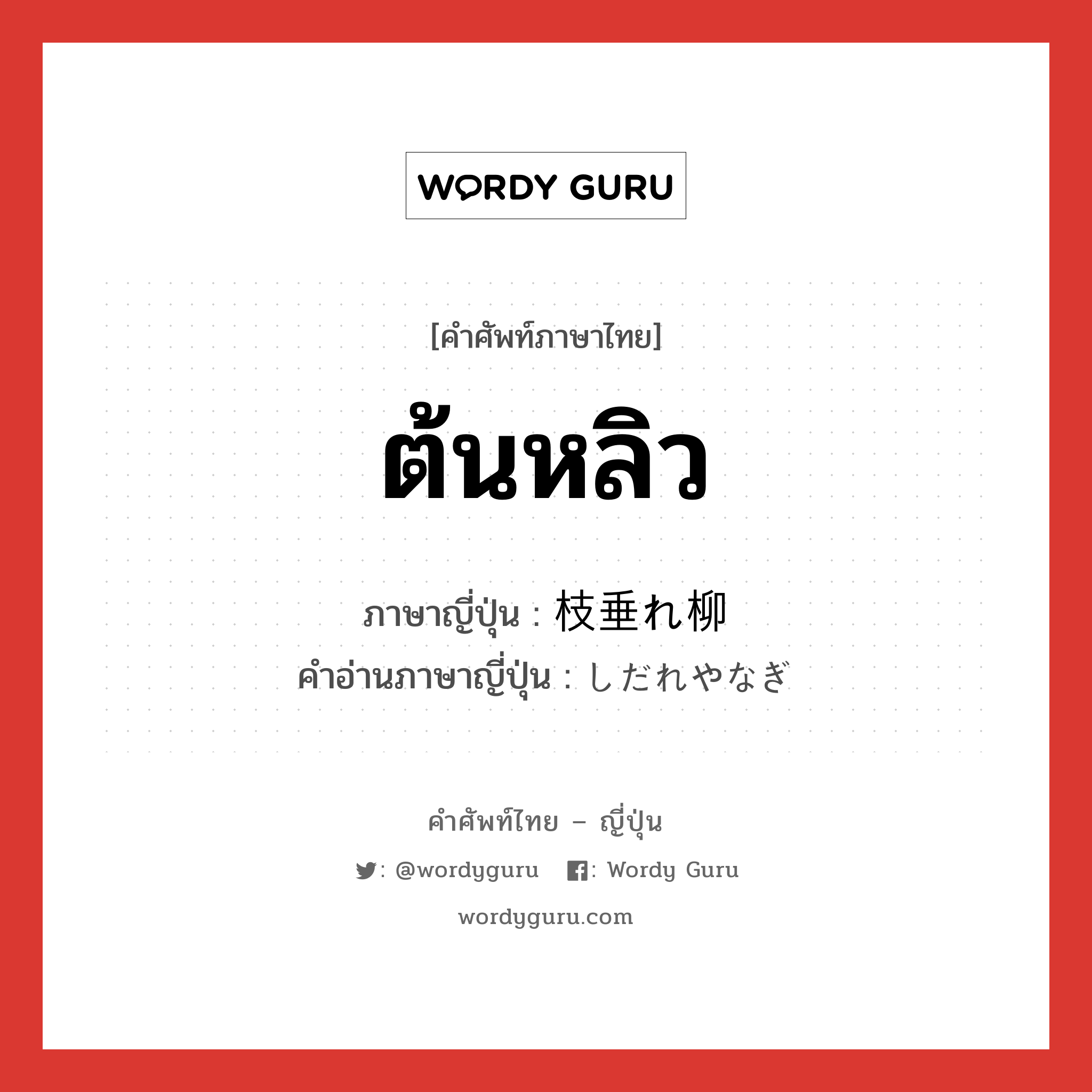 ต้นหลิว ภาษาญี่ปุ่นคืออะไร, คำศัพท์ภาษาไทย - ญี่ปุ่น ต้นหลิว ภาษาญี่ปุ่น 枝垂れ柳 คำอ่านภาษาญี่ปุ่น しだれやなぎ หมวด n หมวด n