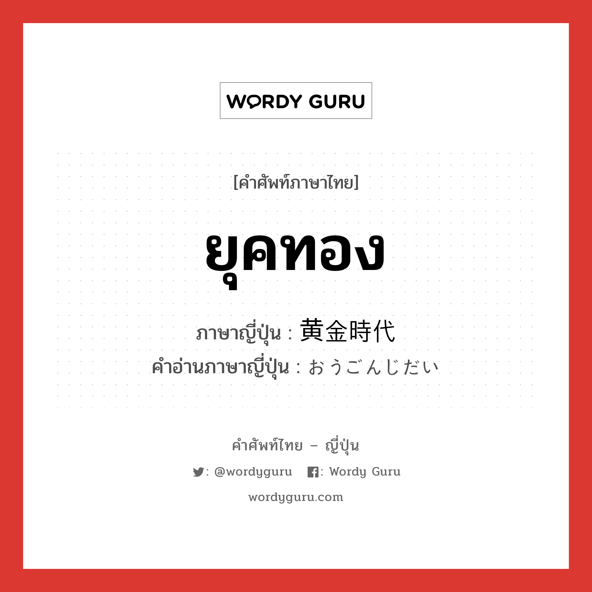 ยุคทอง ภาษาญี่ปุ่นคืออะไร, คำศัพท์ภาษาไทย - ญี่ปุ่น ยุคทอง ภาษาญี่ปุ่น 黄金時代 คำอ่านภาษาญี่ปุ่น おうごんじだい หมวด n หมวด n