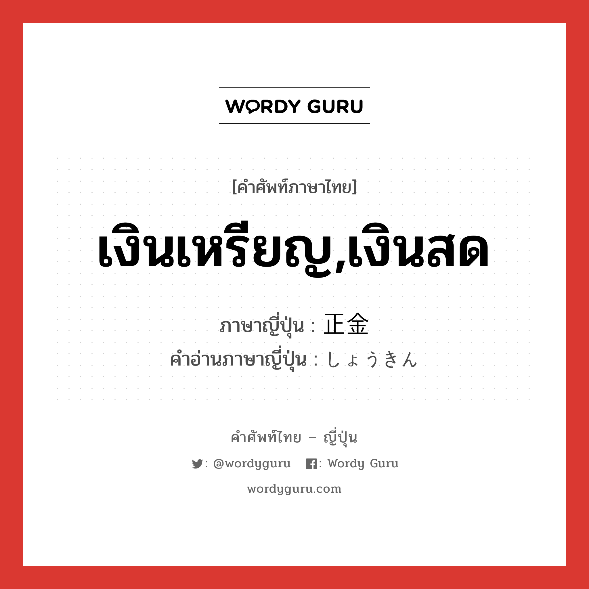 เงินเหรียญ,เงินสด ภาษาญี่ปุ่นคืออะไร, คำศัพท์ภาษาไทย - ญี่ปุ่น เงินเหรียญ,เงินสด ภาษาญี่ปุ่น 正金 คำอ่านภาษาญี่ปุ่น しょうきん หมวด n หมวด n