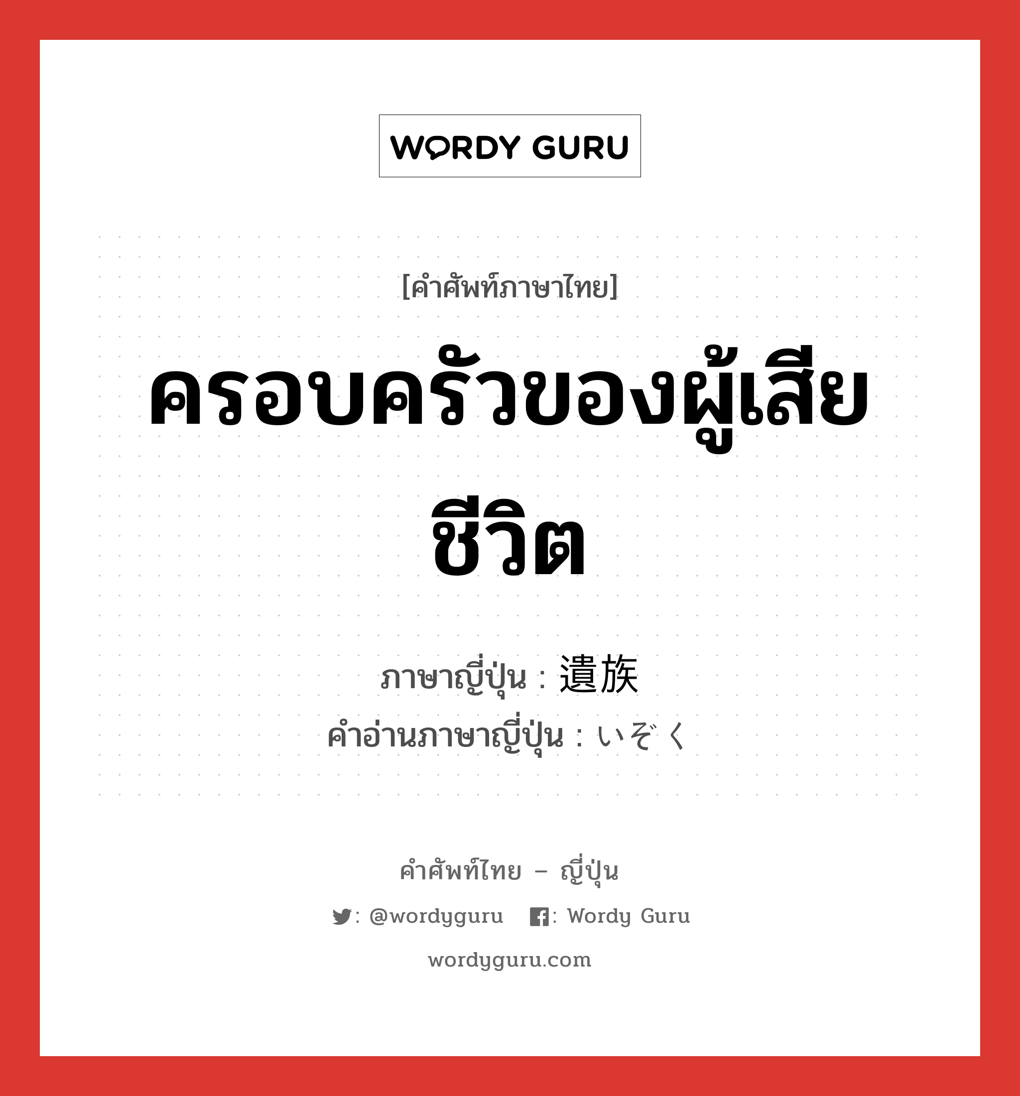 ครอบครัวของผู้เสียชีวิต ภาษาญี่ปุ่นคืออะไร, คำศัพท์ภาษาไทย - ญี่ปุ่น ครอบครัวของผู้เสียชีวิต ภาษาญี่ปุ่น 遺族 คำอ่านภาษาญี่ปุ่น いぞく หมวด n หมวด n