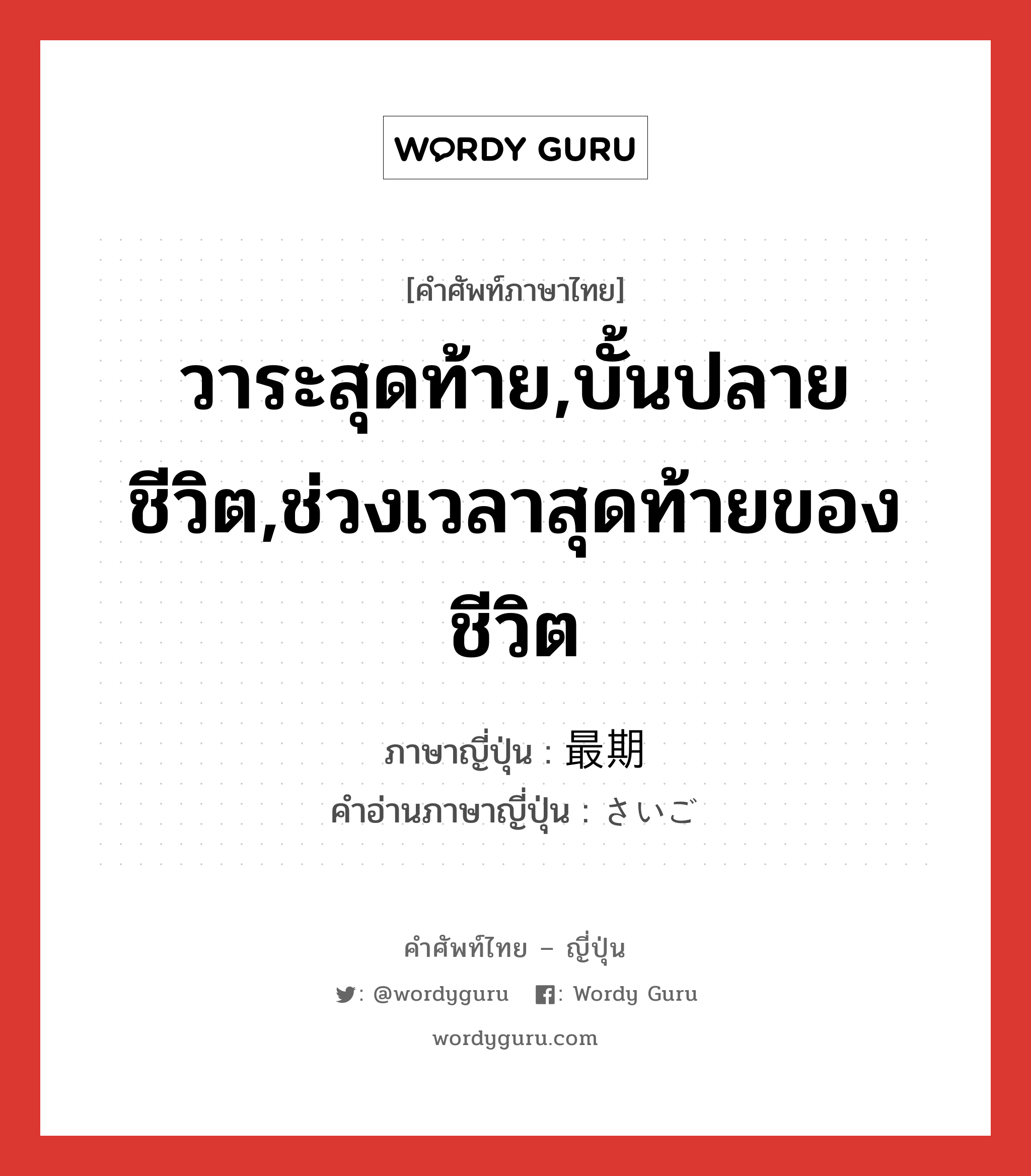 วาระสุดท้าย,บั้นปลายชีวิต,ช่วงเวลาสุดท้ายของชีวิต ภาษาญี่ปุ่นคืออะไร, คำศัพท์ภาษาไทย - ญี่ปุ่น วาระสุดท้าย,บั้นปลายชีวิต,ช่วงเวลาสุดท้ายของชีวิต ภาษาญี่ปุ่น 最期 คำอ่านภาษาญี่ปุ่น さいご หมวด n-adv หมวด n-adv