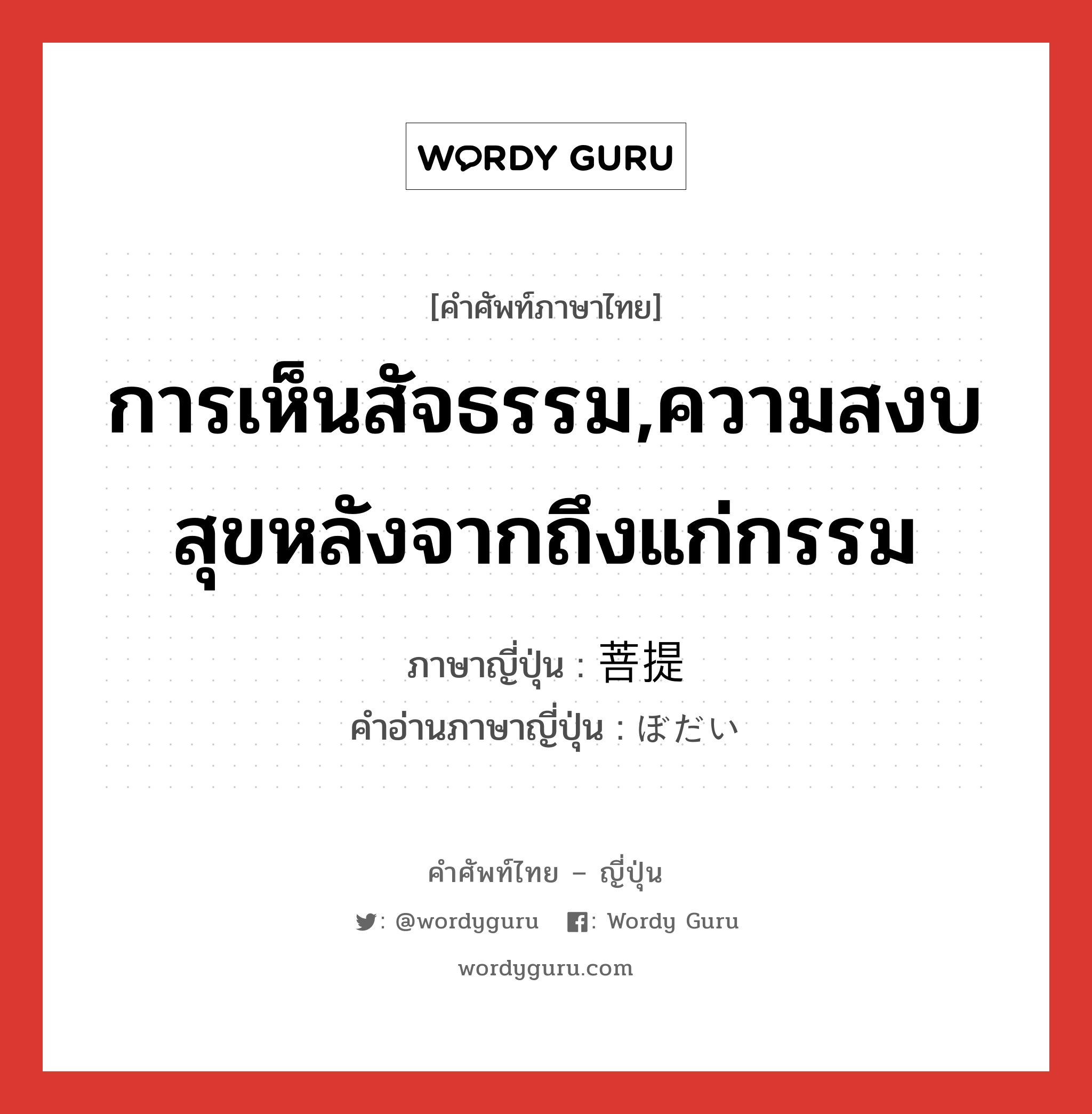 การเห็นสัจธรรม,ความสงบสุขหลังจากถึงแก่กรรม ภาษาญี่ปุ่นคืออะไร, คำศัพท์ภาษาไทย - ญี่ปุ่น การเห็นสัจธรรม,ความสงบสุขหลังจากถึงแก่กรรม ภาษาญี่ปุ่น 菩提 คำอ่านภาษาญี่ปุ่น ぼだい หมวด n หมวด n