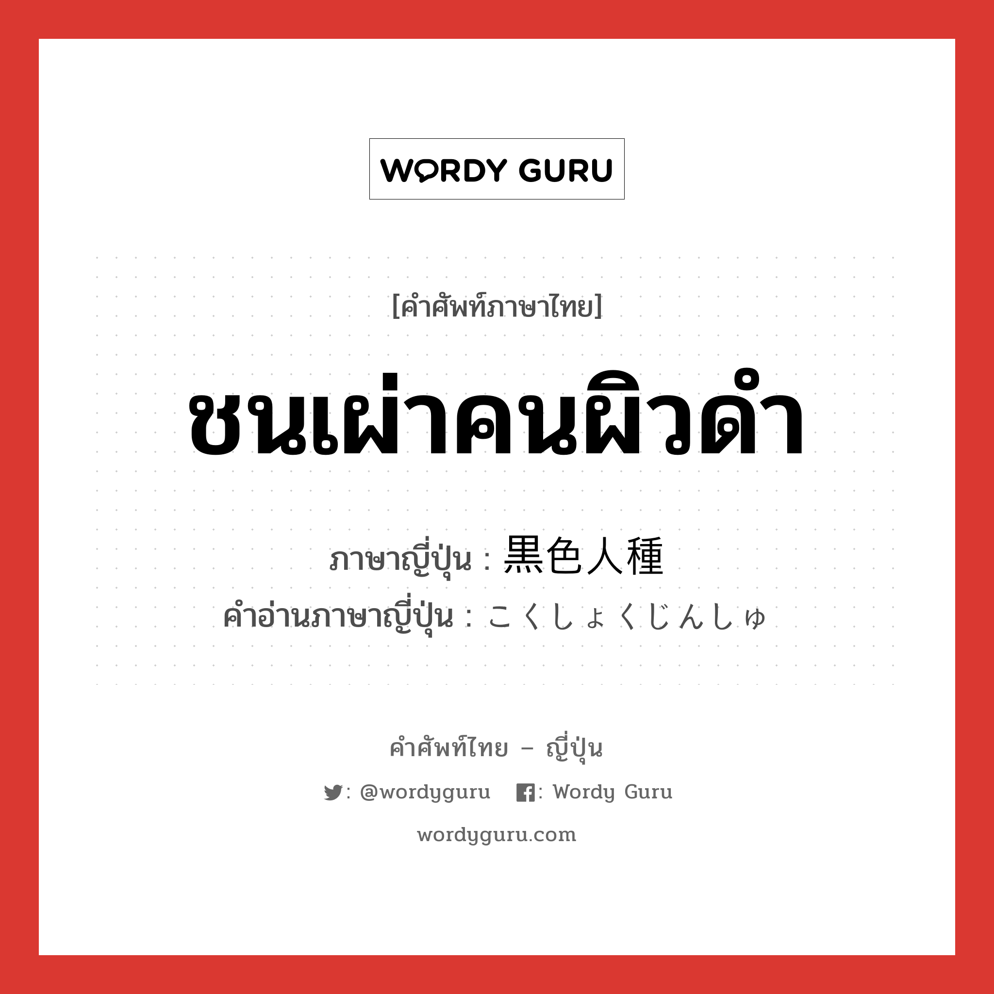 ชนเผ่าคนผิวดำ ภาษาญี่ปุ่นคืออะไร, คำศัพท์ภาษาไทย - ญี่ปุ่น ชนเผ่าคนผิวดำ ภาษาญี่ปุ่น 黒色人種 คำอ่านภาษาญี่ปุ่น こくしょくじんしゅ หมวด n หมวด n