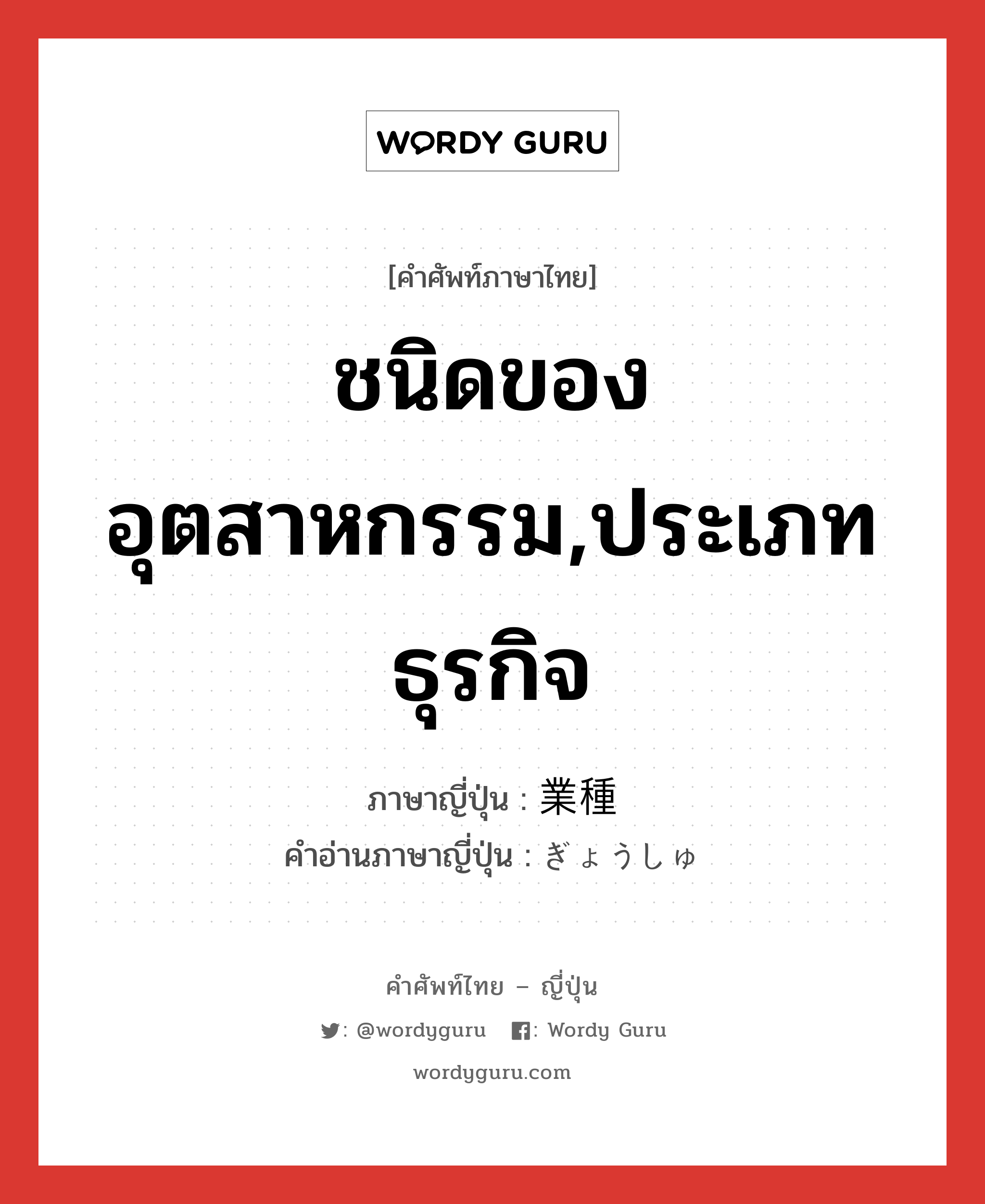 ชนิดของอุตสาหกรรม,ประเภทธุรกิจ ภาษาญี่ปุ่นคืออะไร, คำศัพท์ภาษาไทย - ญี่ปุ่น ชนิดของอุตสาหกรรม,ประเภทธุรกิจ ภาษาญี่ปุ่น 業種 คำอ่านภาษาญี่ปุ่น ぎょうしゅ หมวด n หมวด n