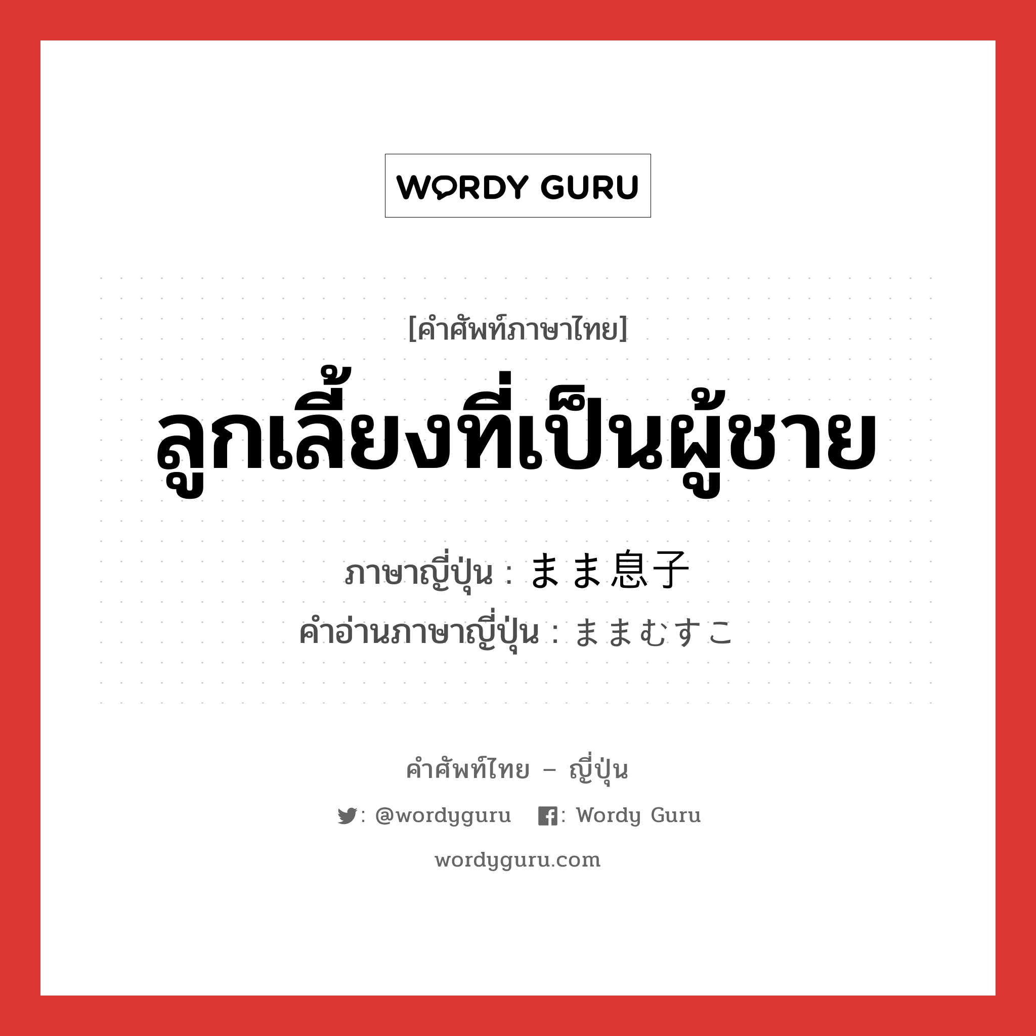 ลูกเลี้ยงที่เป็นผู้ชาย ภาษาญี่ปุ่นคืออะไร, คำศัพท์ภาษาไทย - ญี่ปุ่น ลูกเลี้ยงที่เป็นผู้ชาย ภาษาญี่ปุ่น まま息子 คำอ่านภาษาญี่ปุ่น ままむすこ หมวด n หมวด n