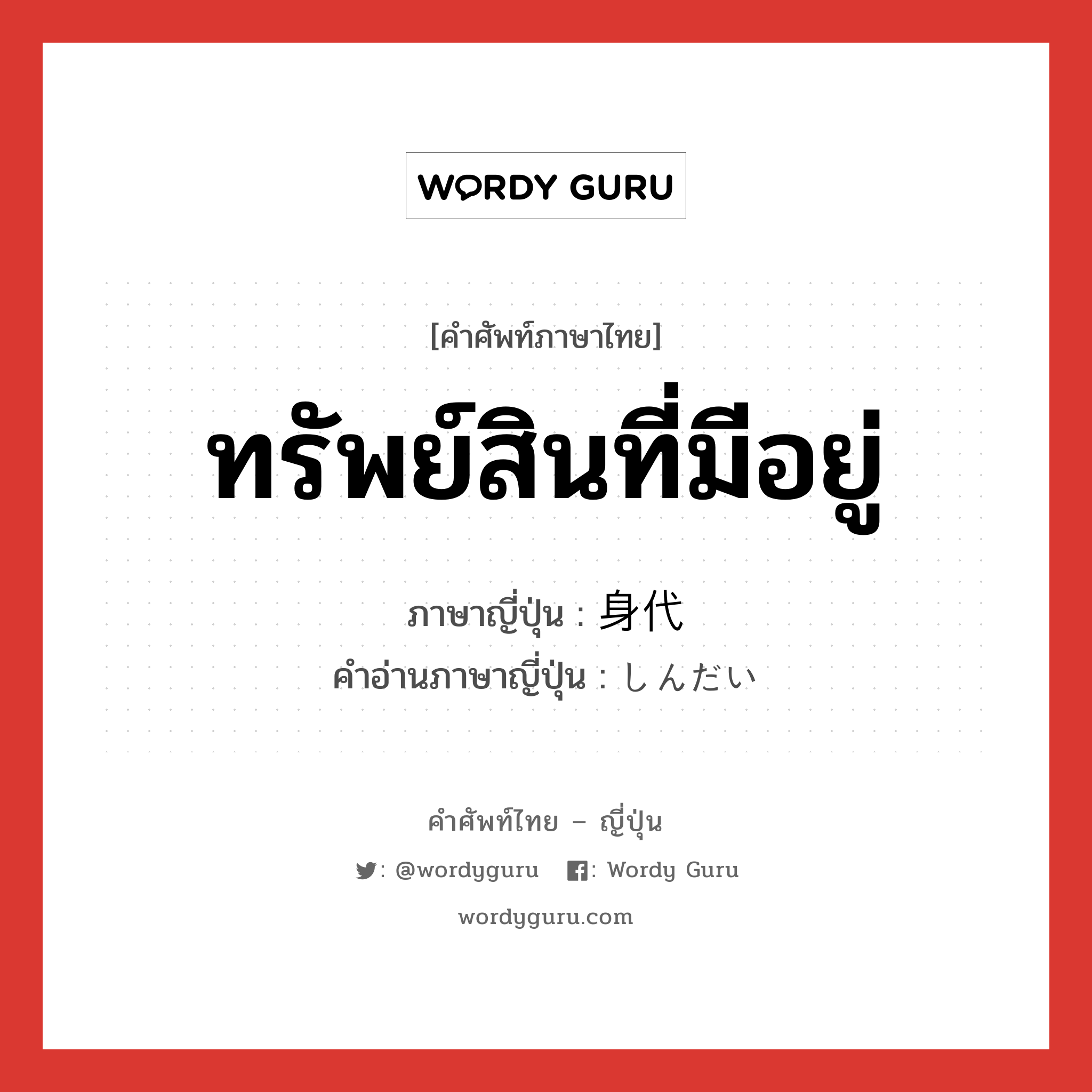 ทรัพย์สินที่มีอยู่ ภาษาญี่ปุ่นคืออะไร, คำศัพท์ภาษาไทย - ญี่ปุ่น ทรัพย์สินที่มีอยู่ ภาษาญี่ปุ่น 身代 คำอ่านภาษาญี่ปุ่น しんだい หมวด n หมวด n