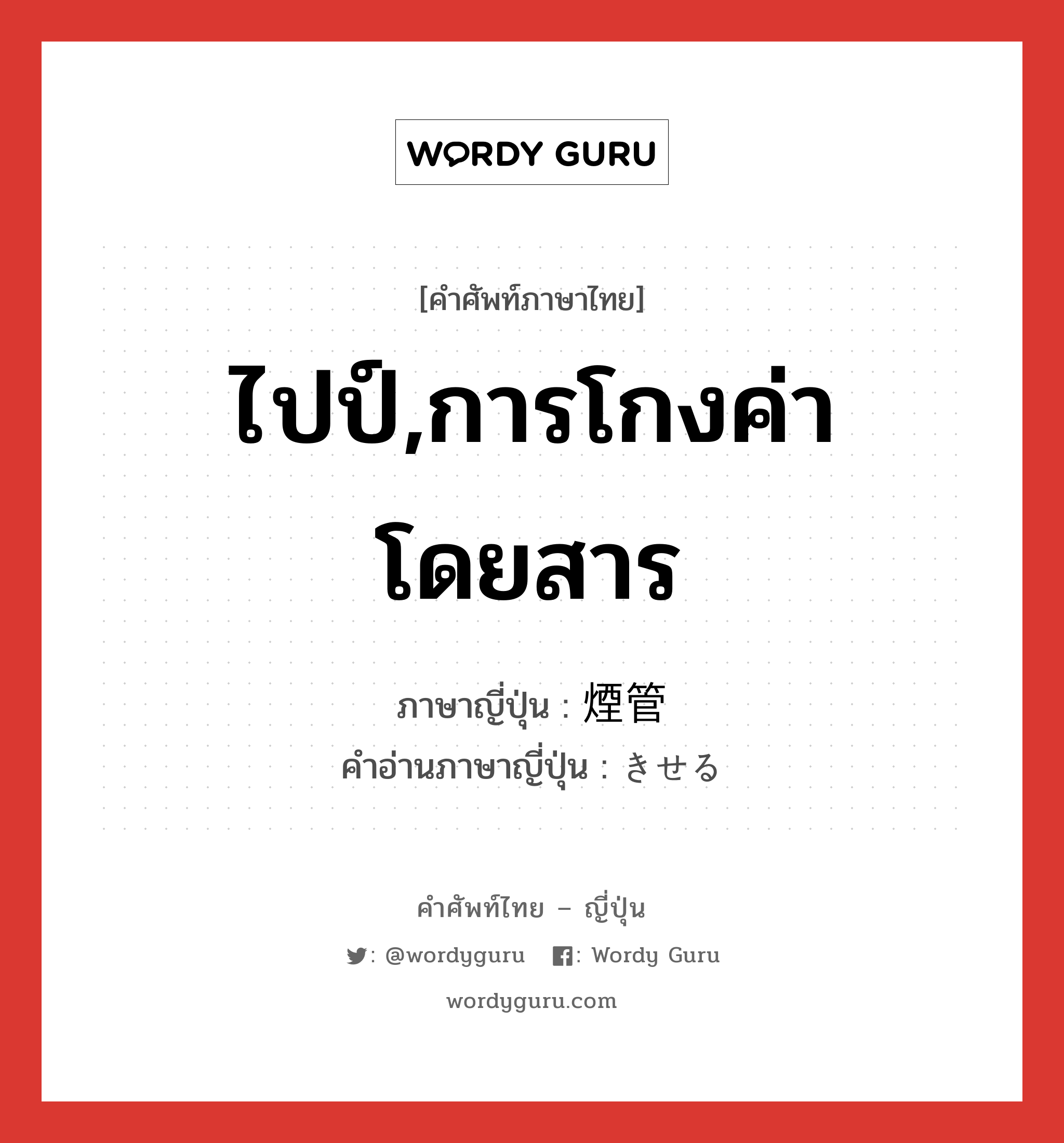 ไปป์,การโกงค่าโดยสาร ภาษาญี่ปุ่นคืออะไร, คำศัพท์ภาษาไทย - ญี่ปุ่น ไปป์,การโกงค่าโดยสาร ภาษาญี่ปุ่น 煙管 คำอ่านภาษาญี่ปุ่น きせる หมวด n หมวด n