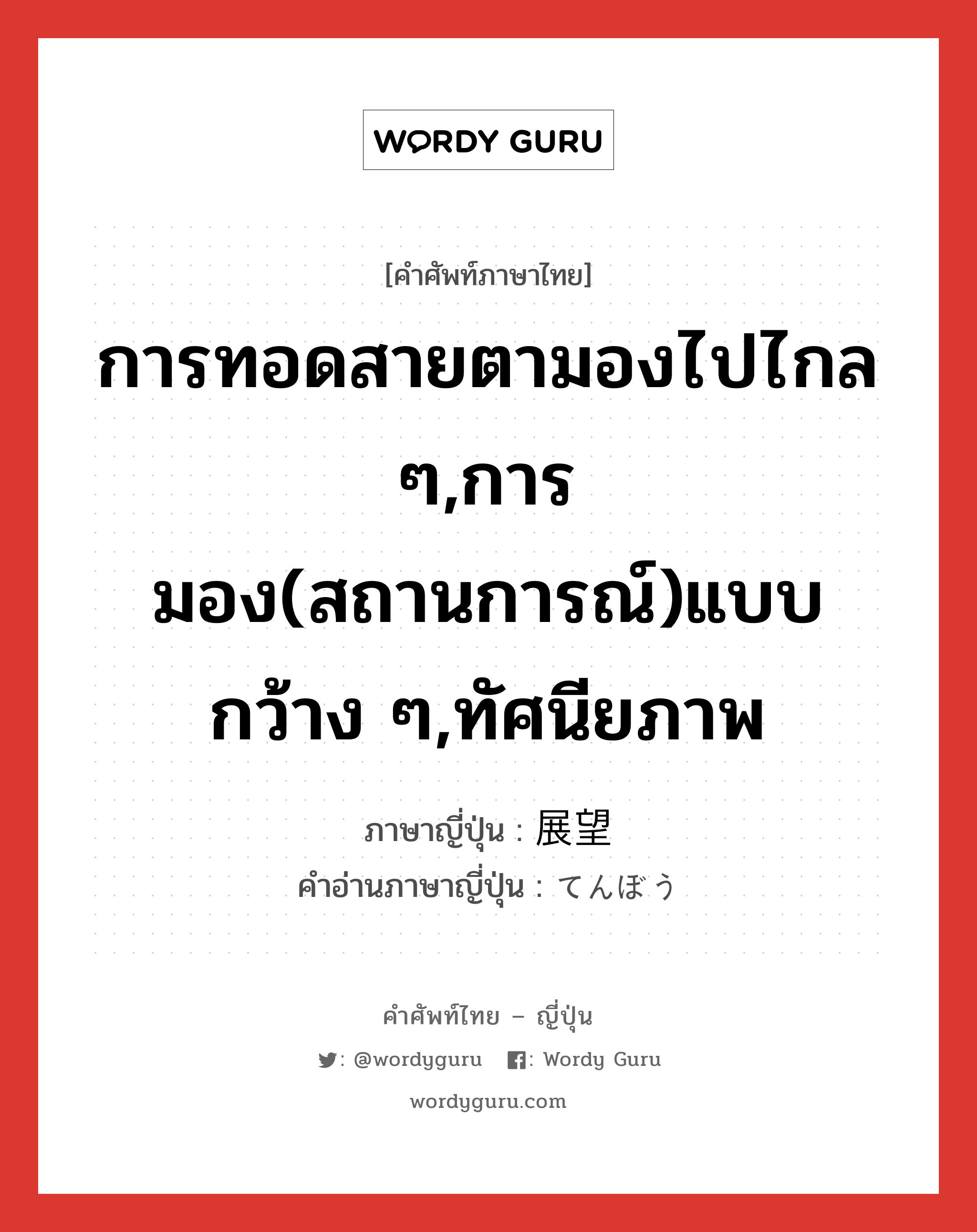 การทอดสายตามองไปไกล ๆ,การมอง(สถานการณ์)แบบกว้าง ๆ,ทัศนียภาพ ภาษาญี่ปุ่นคืออะไร, คำศัพท์ภาษาไทย - ญี่ปุ่น การทอดสายตามองไปไกล ๆ,การมอง(สถานการณ์)แบบกว้าง ๆ,ทัศนียภาพ ภาษาญี่ปุ่น 展望 คำอ่านภาษาญี่ปุ่น てんぼう หมวด n หมวด n