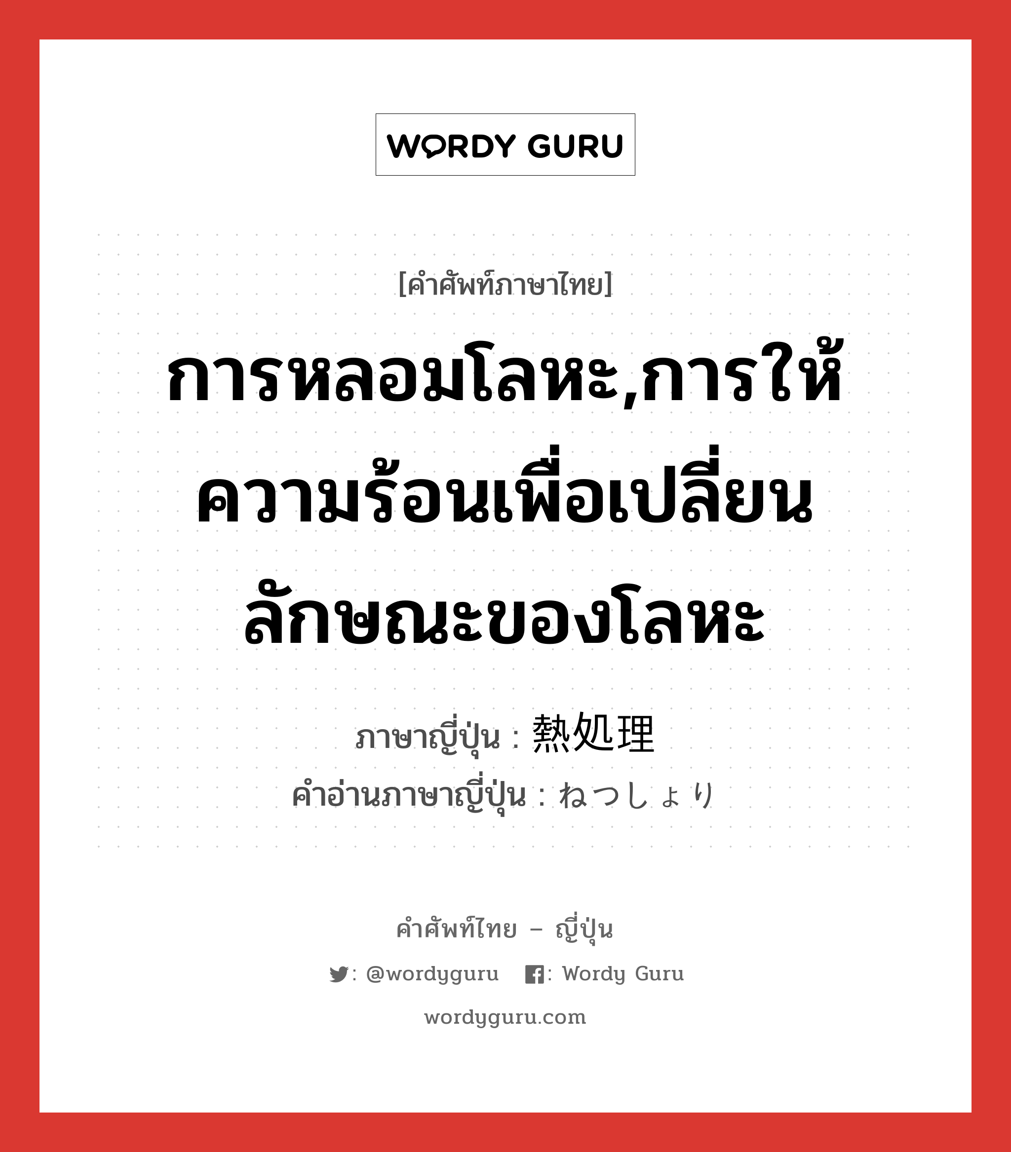 การหลอมโลหะ,การให้ความร้อนเพื่อเปลี่ยนลักษณะของโลหะ ภาษาญี่ปุ่นคืออะไร, คำศัพท์ภาษาไทย - ญี่ปุ่น การหลอมโลหะ,การให้ความร้อนเพื่อเปลี่ยนลักษณะของโลหะ ภาษาญี่ปุ่น 熱処理 คำอ่านภาษาญี่ปุ่น ねつしょり หมวด n หมวด n