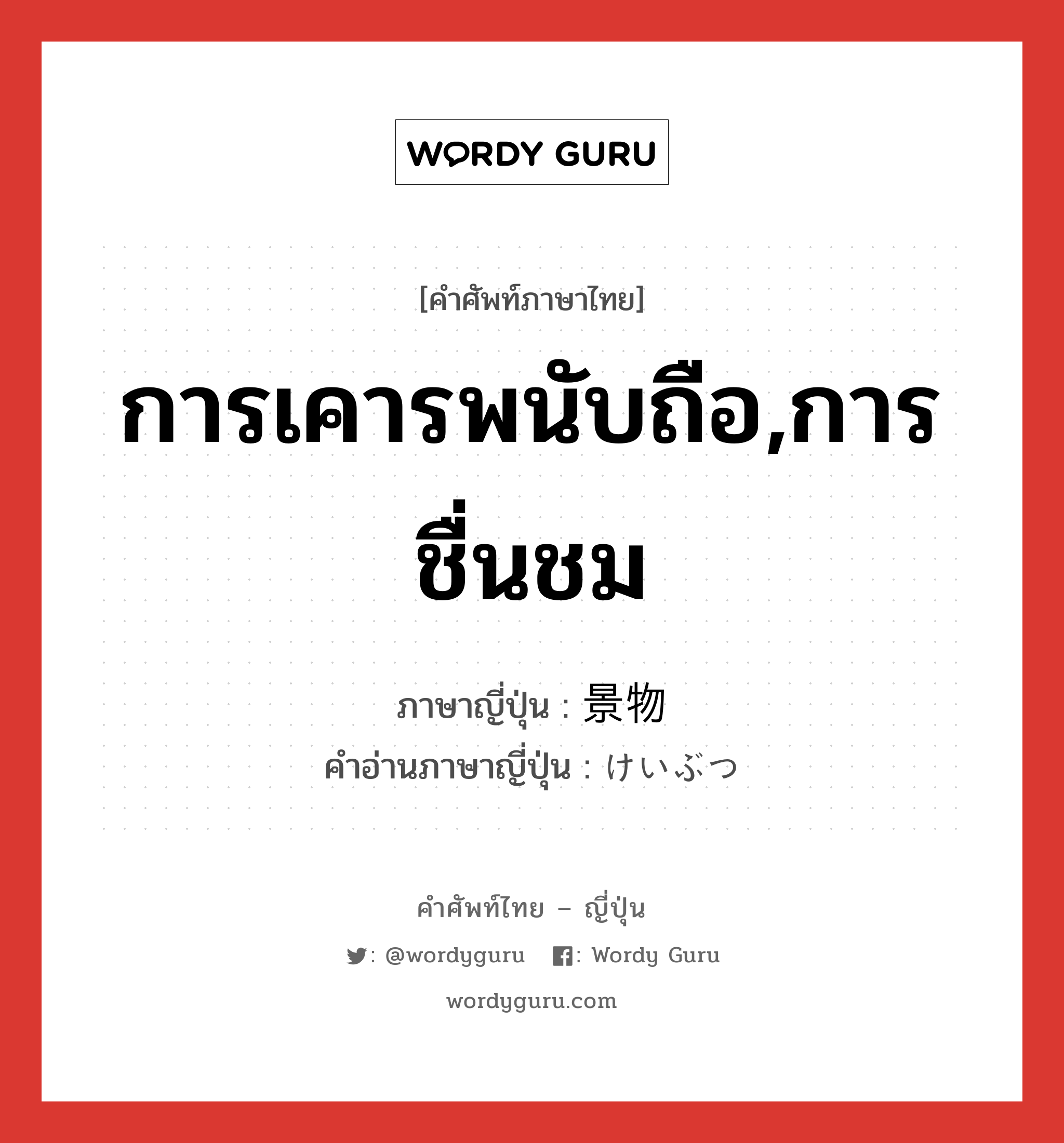 การเคารพนับถือ,การชื่นชม ภาษาญี่ปุ่นคืออะไร, คำศัพท์ภาษาไทย - ญี่ปุ่น การเคารพนับถือ,การชื่นชม ภาษาญี่ปุ่น 景物 คำอ่านภาษาญี่ปุ่น けいぶつ หมวด n หมวด n