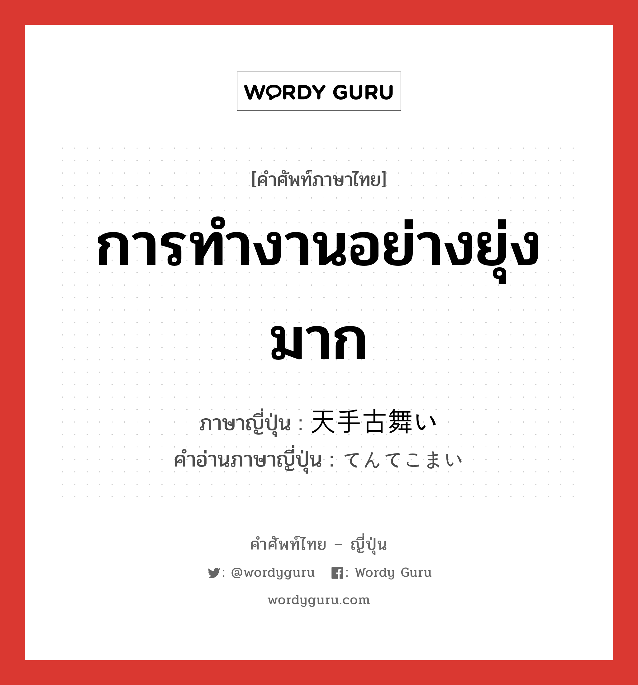 การทำงานอย่างยุ่งมาก ภาษาญี่ปุ่นคืออะไร, คำศัพท์ภาษาไทย - ญี่ปุ่น การทำงานอย่างยุ่งมาก ภาษาญี่ปุ่น 天手古舞い คำอ่านภาษาญี่ปุ่น てんてこまい หมวด n หมวด n