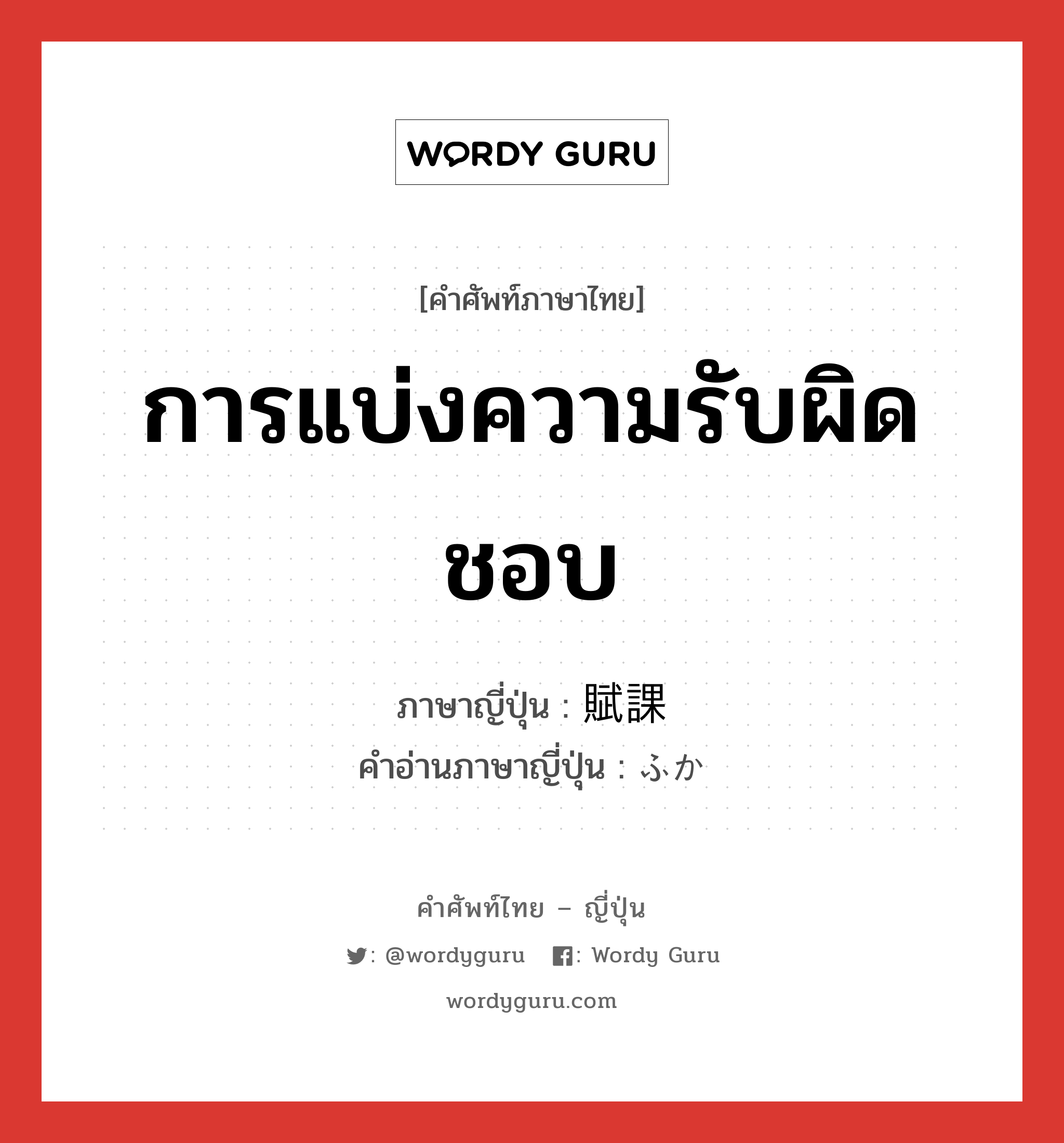 การแบ่งความรับผิดชอบ ภาษาญี่ปุ่นคืออะไร, คำศัพท์ภาษาไทย - ญี่ปุ่น การแบ่งความรับผิดชอบ ภาษาญี่ปุ่น 賦課 คำอ่านภาษาญี่ปุ่น ふか หมวด n หมวด n