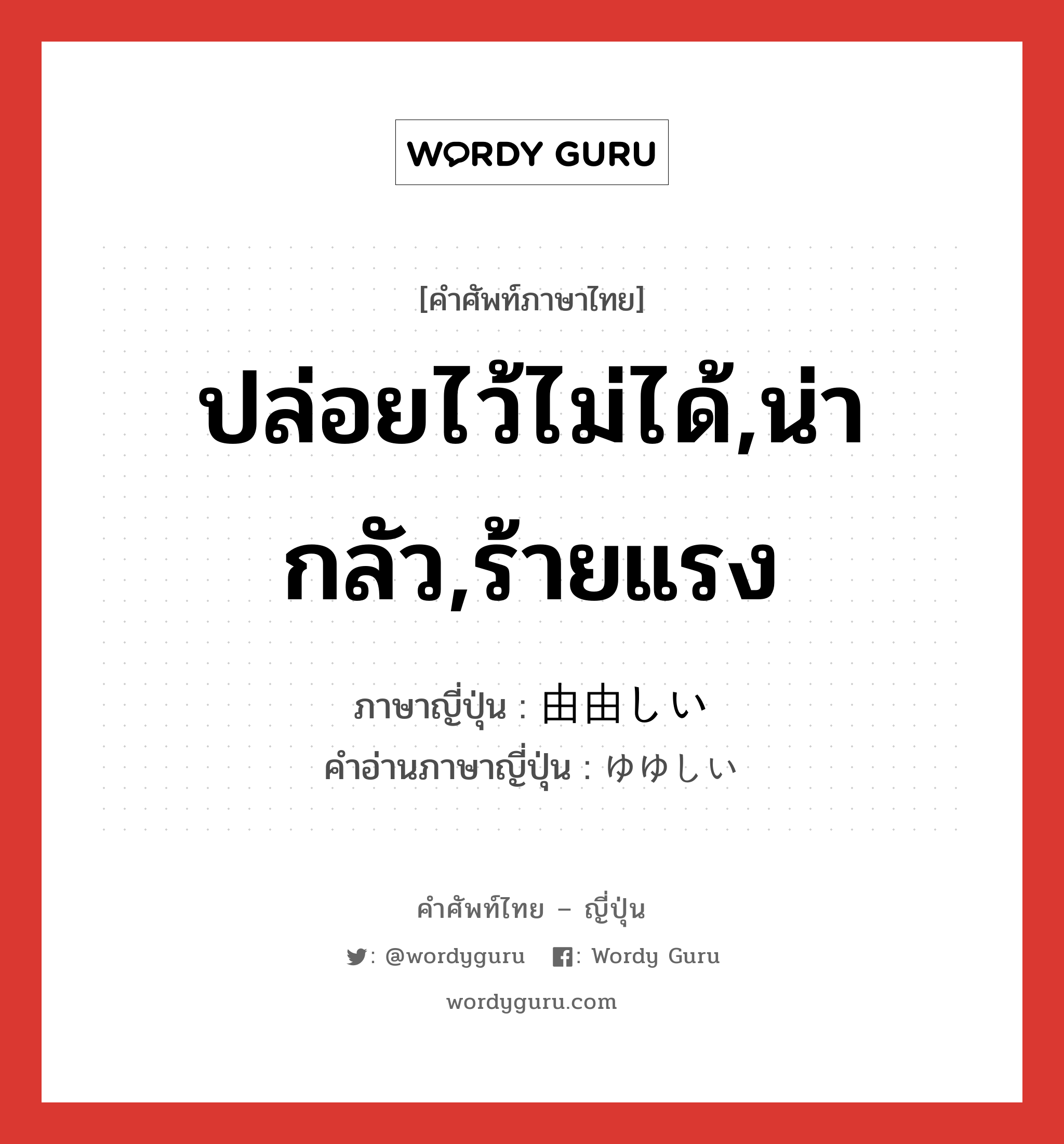 ปล่อยไว้ไม่ได้,น่ากลัว,ร้ายแรง ภาษาญี่ปุ่นคืออะไร, คำศัพท์ภาษาไทย - ญี่ปุ่น ปล่อยไว้ไม่ได้,น่ากลัว,ร้ายแรง ภาษาญี่ปุ่น 由由しい คำอ่านภาษาญี่ปุ่น ゆゆしい หมวด adj-i หมวด adj-i