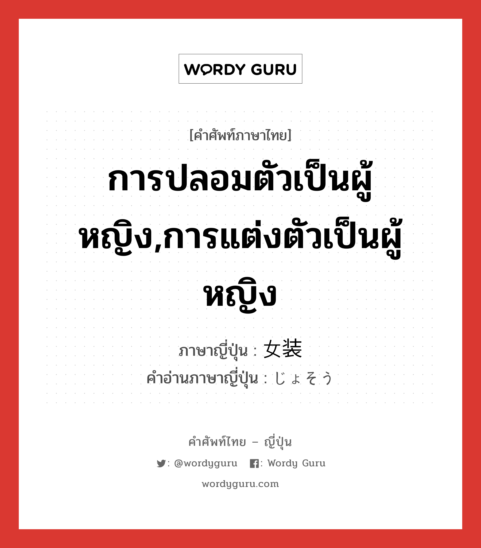 การปลอมตัวเป็นผู้หญิง,การแต่งตัวเป็นผู้หญิง ภาษาญี่ปุ่นคืออะไร, คำศัพท์ภาษาไทย - ญี่ปุ่น การปลอมตัวเป็นผู้หญิง,การแต่งตัวเป็นผู้หญิง ภาษาญี่ปุ่น 女装 คำอ่านภาษาญี่ปุ่น じょそう หมวด n หมวด n