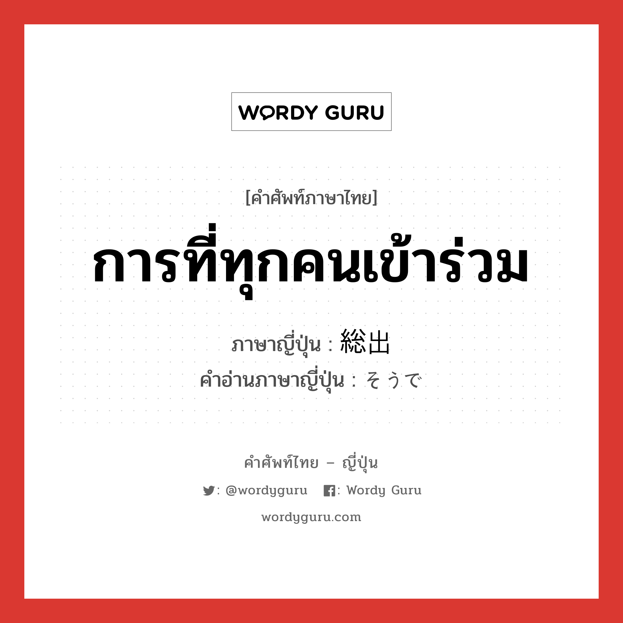 การที่ทุกคนเข้าร่วม ภาษาญี่ปุ่นคืออะไร, คำศัพท์ภาษาไทย - ญี่ปุ่น การที่ทุกคนเข้าร่วม ภาษาญี่ปุ่น 総出 คำอ่านภาษาญี่ปุ่น そうで หมวด n หมวด n