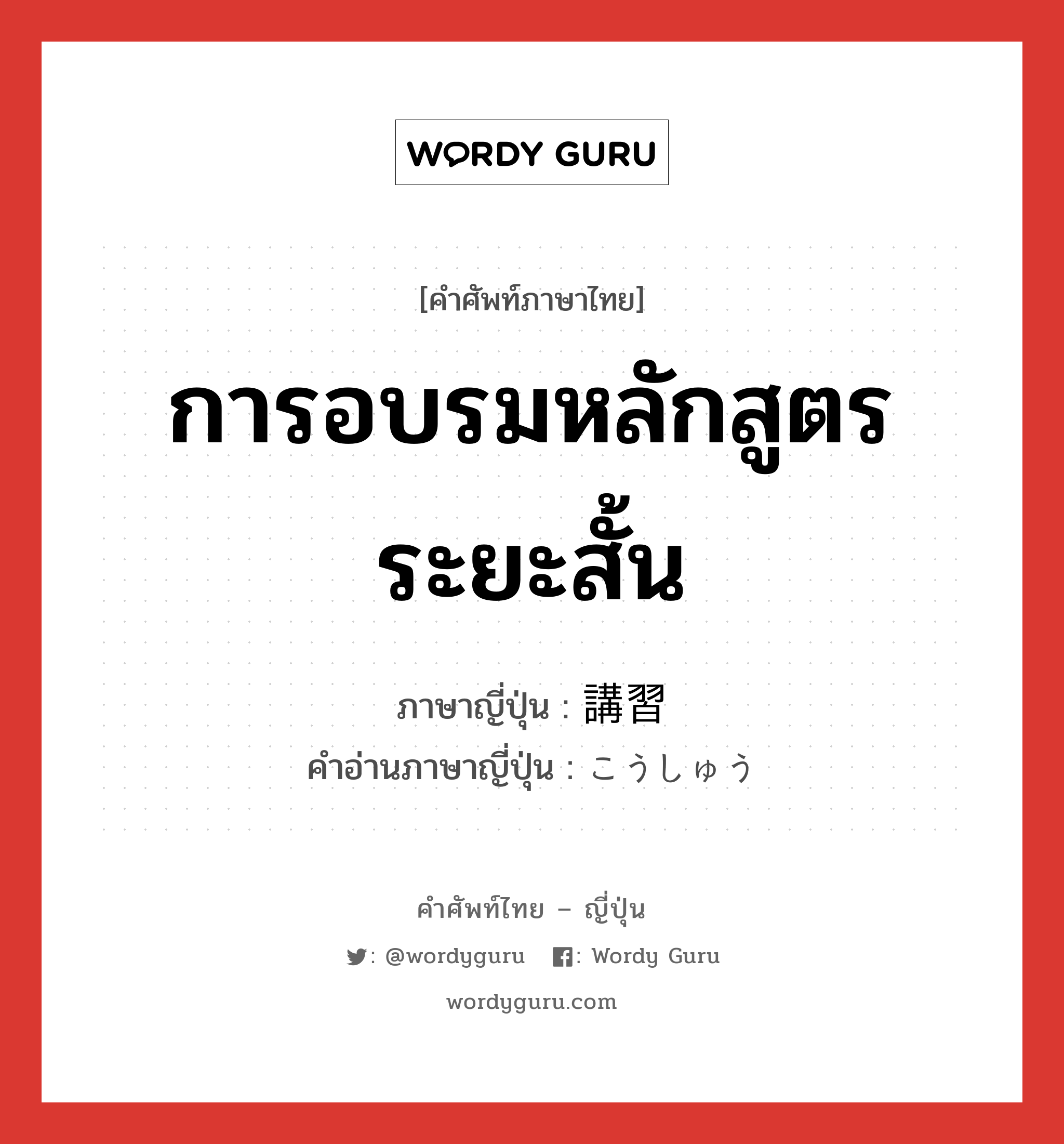 การอบรมหลักสูตรระยะสั้น ภาษาญี่ปุ่นคืออะไร, คำศัพท์ภาษาไทย - ญี่ปุ่น การอบรมหลักสูตรระยะสั้น ภาษาญี่ปุ่น 講習 คำอ่านภาษาญี่ปุ่น こうしゅう หมวด n หมวด n