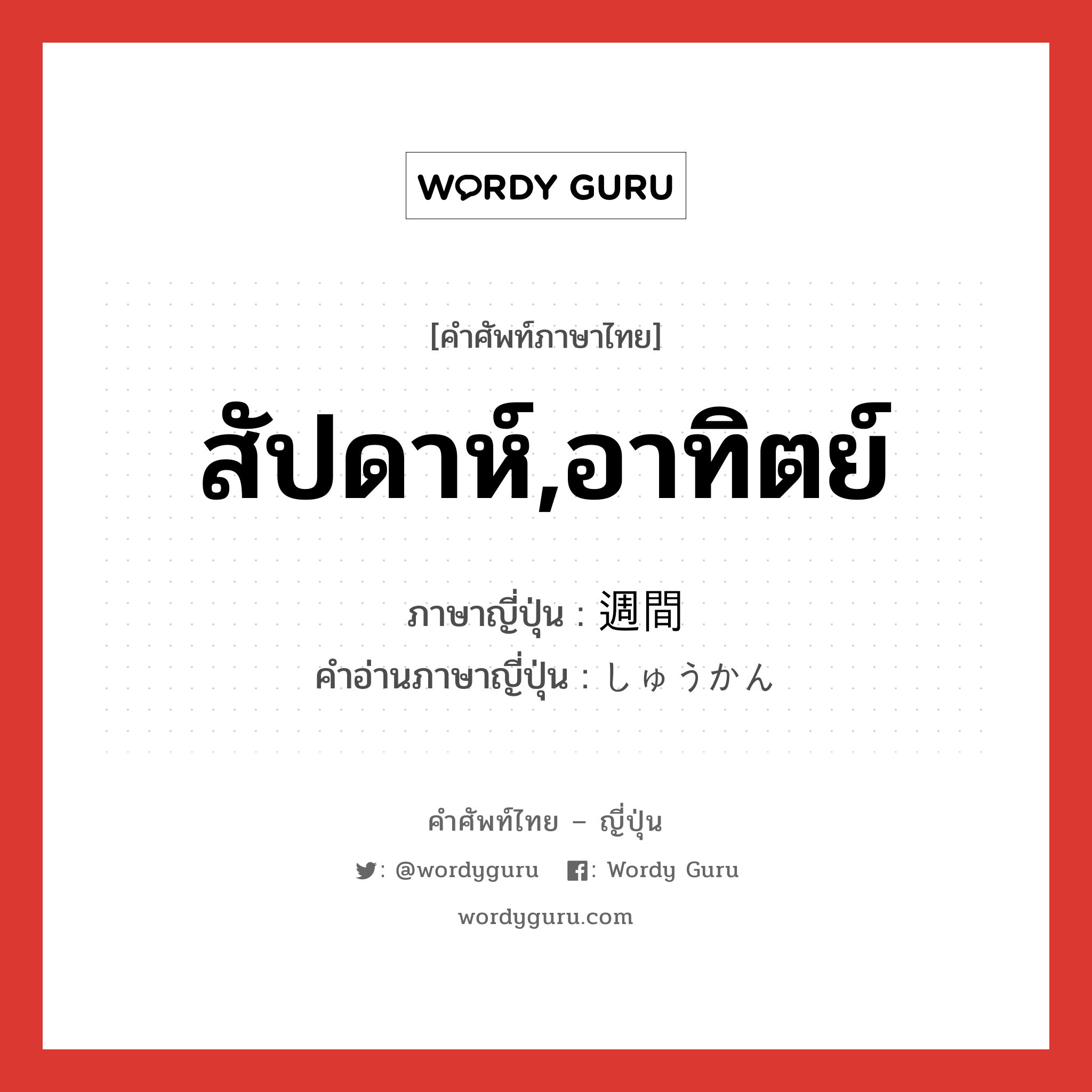 สัปดาห์,อาทิตย์ ภาษาญี่ปุ่นคืออะไร, คำศัพท์ภาษาไทย - ญี่ปุ่น สัปดาห์,อาทิตย์ ภาษาญี่ปุ่น 週間 คำอ่านภาษาญี่ปุ่น しゅうかん หมวด n หมวด n