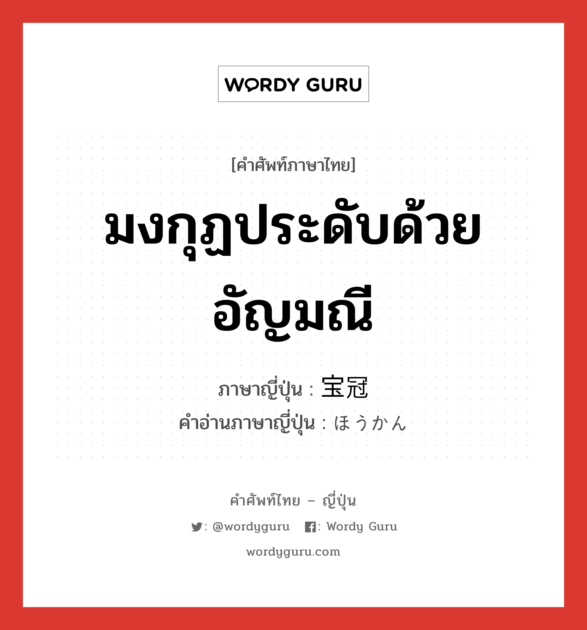 มงกุฏประดับด้วยอัญมณี ภาษาญี่ปุ่นคืออะไร, คำศัพท์ภาษาไทย - ญี่ปุ่น มงกุฏประดับด้วยอัญมณี ภาษาญี่ปุ่น 宝冠 คำอ่านภาษาญี่ปุ่น ほうかん หมวด n หมวด n