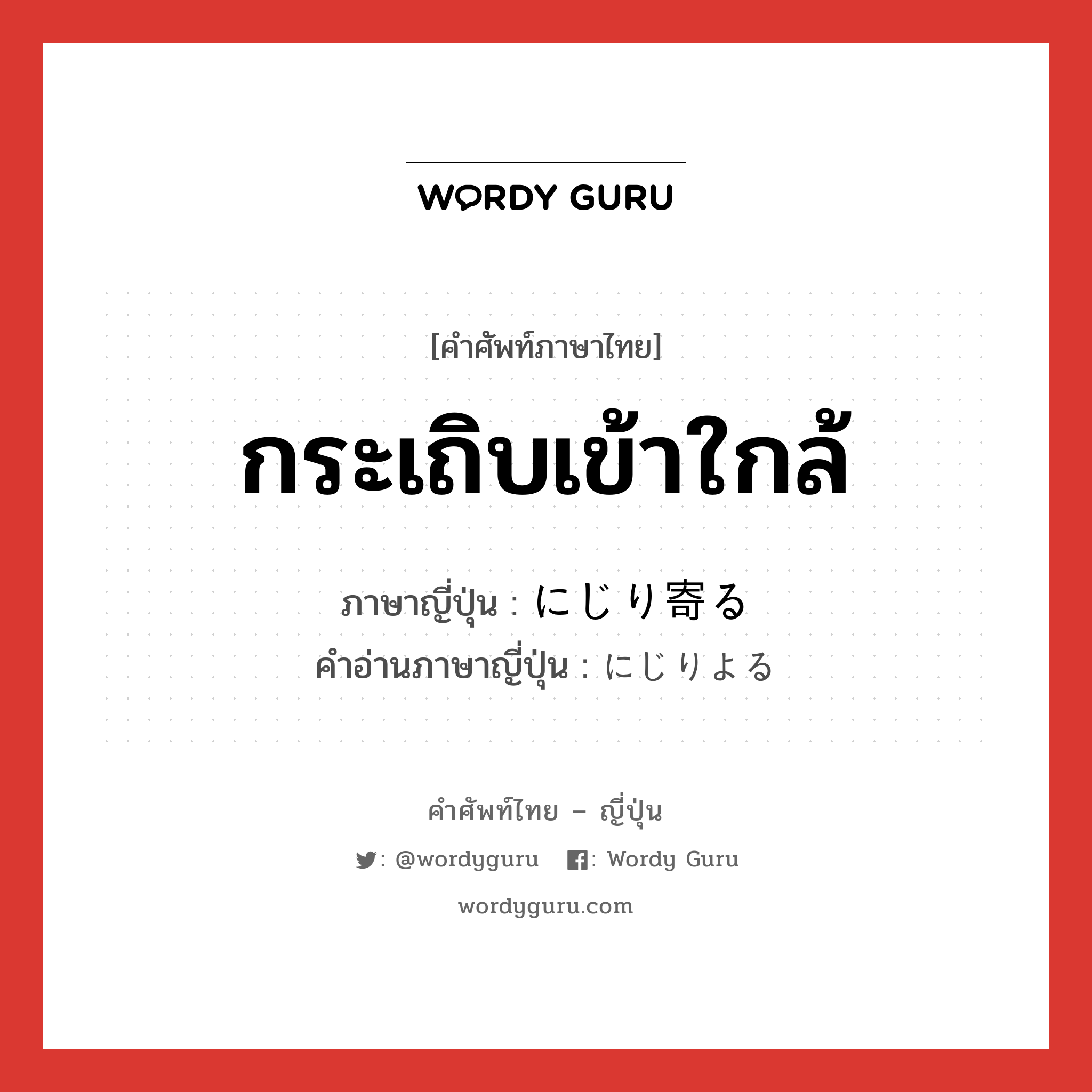 กระเถิบเข้าใกล้ ภาษาญี่ปุ่นคืออะไร, คำศัพท์ภาษาไทย - ญี่ปุ่น กระเถิบเข้าใกล้ ภาษาญี่ปุ่น にじり寄る คำอ่านภาษาญี่ปุ่น にじりよる หมวด v5r หมวด v5r