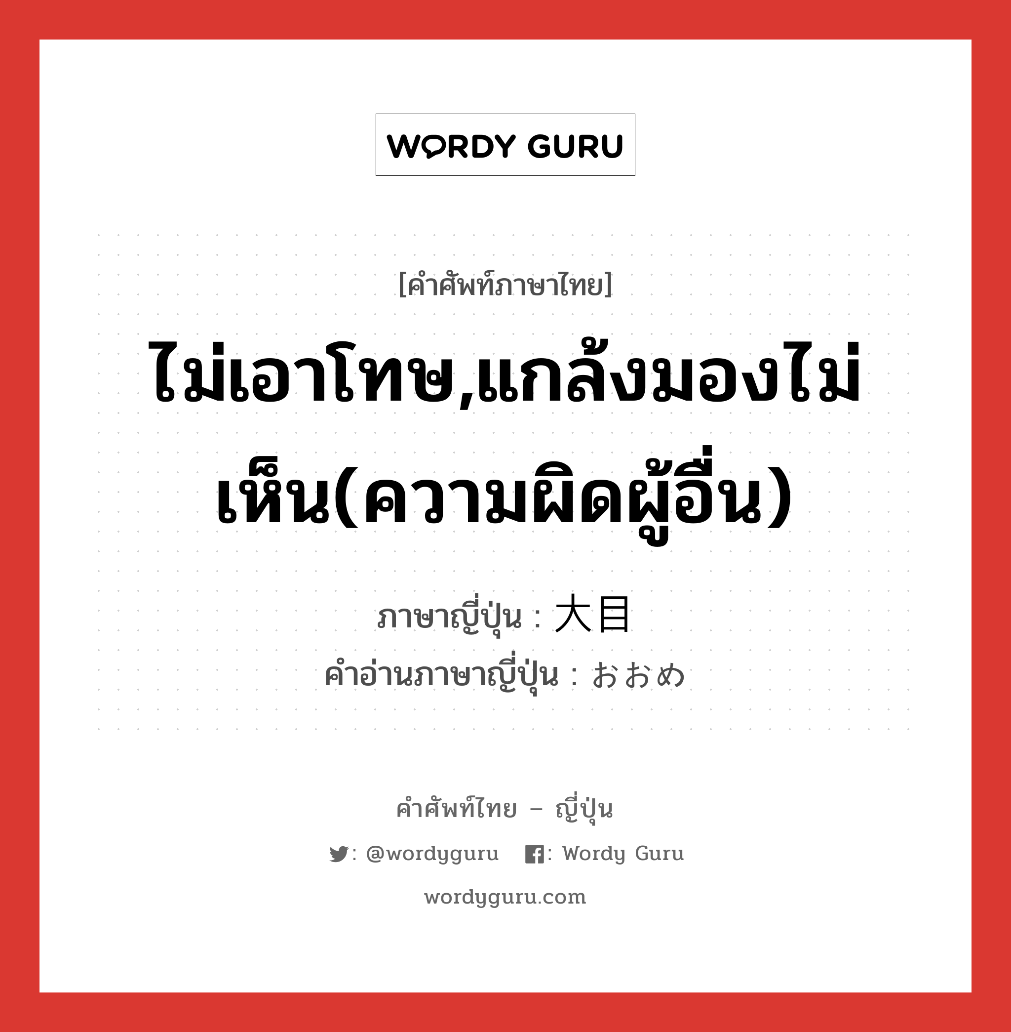 ไม่เอาโทษ,แกล้งมองไม่เห็น(ความผิดผู้อื่น) ภาษาญี่ปุ่นคืออะไร, คำศัพท์ภาษาไทย - ญี่ปุ่น ไม่เอาโทษ,แกล้งมองไม่เห็น(ความผิดผู้อื่น) ภาษาญี่ปุ่น 大目 คำอ่านภาษาญี่ปุ่น おおめ หมวด adj-na หมวด adj-na