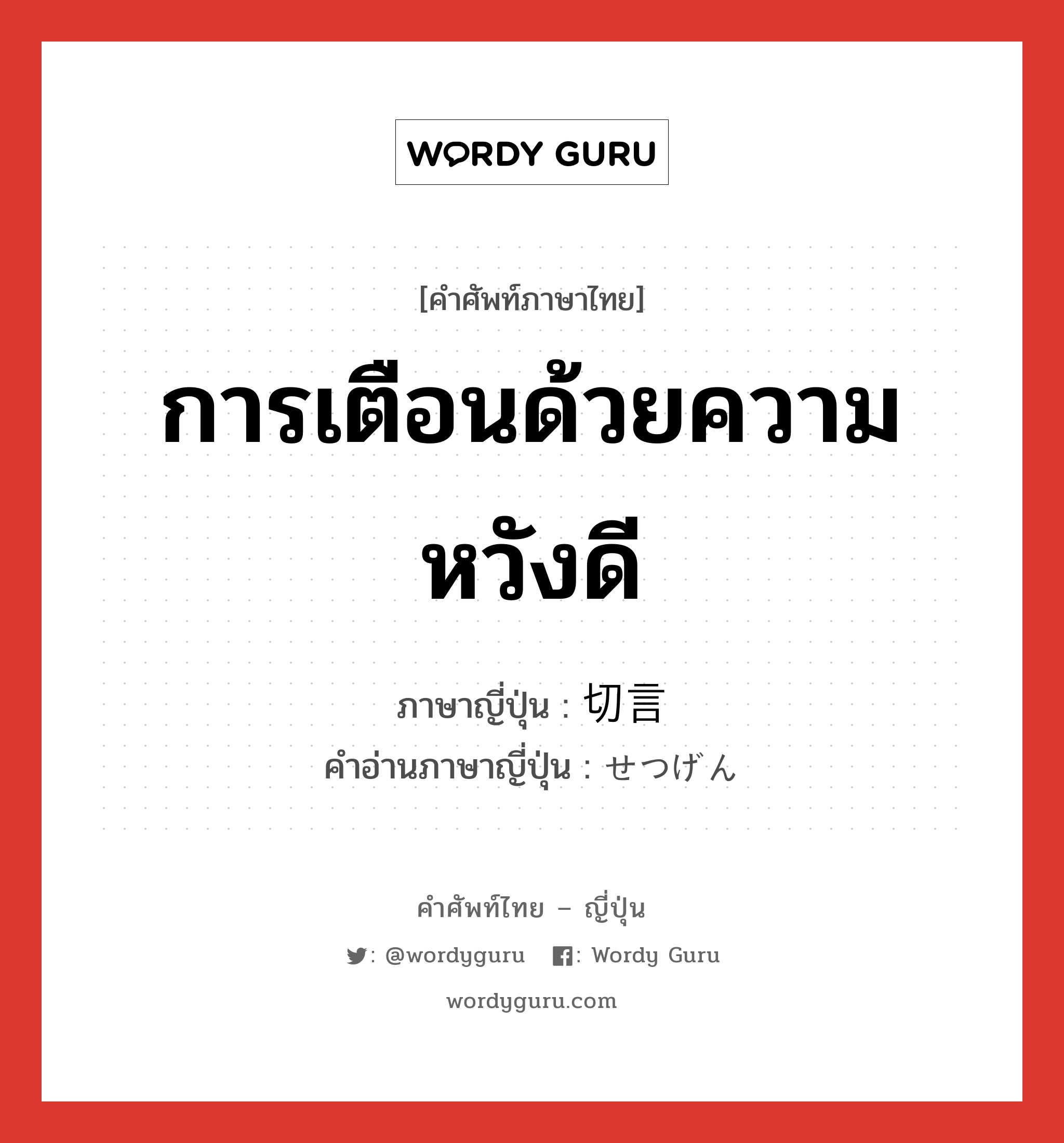 การเตือนด้วยความหวังดี ภาษาญี่ปุ่นคืออะไร, คำศัพท์ภาษาไทย - ญี่ปุ่น การเตือนด้วยความหวังดี ภาษาญี่ปุ่น 切言 คำอ่านภาษาญี่ปุ่น せつげん หมวด n หมวด n